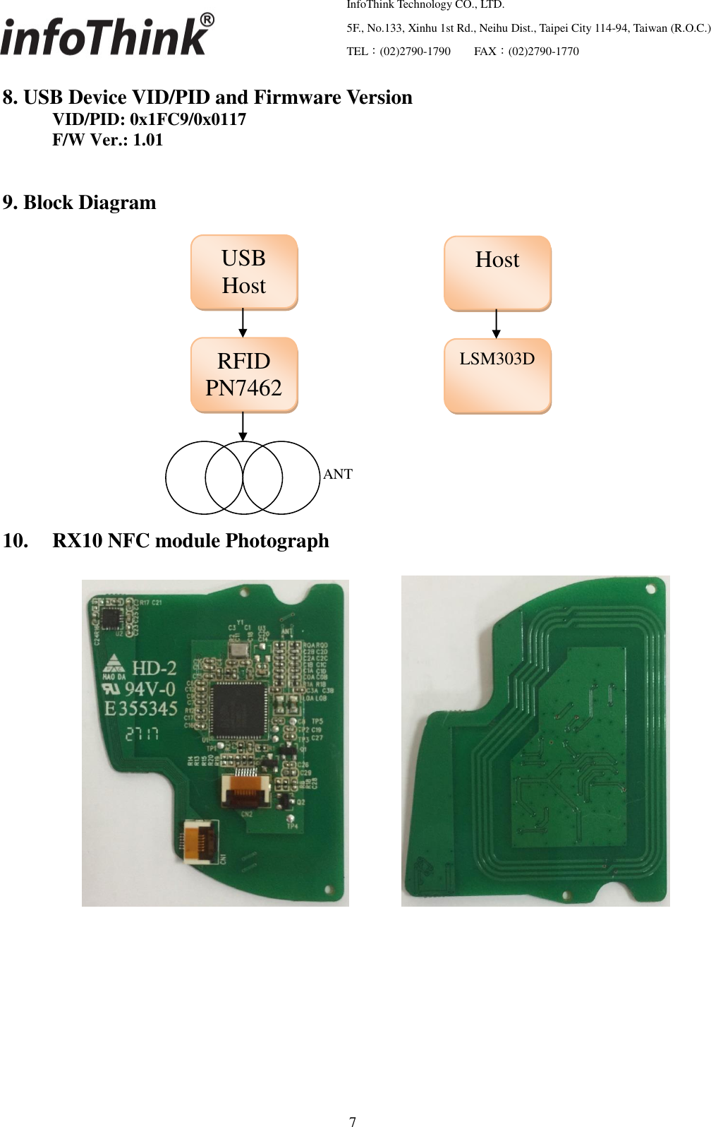   InfoThink Technology CO., LTD.  5F., No.133, Xinhu 1st Rd., Neihu Dist., Taipei City 114-94, Taiwan (R.O.C.)  TEL：(02)2790-1790     FAX：(02)2790-1770                                                    7 8. USB Device VID/PID and Firmware Version     VID/PID: 0x1FC9/0x0117     F/W Ver.: 1.01      9. Block Diagram                   10. RX10 NFC module Photograph            USB Host RFID PN7462 ANT Host LSM303D 