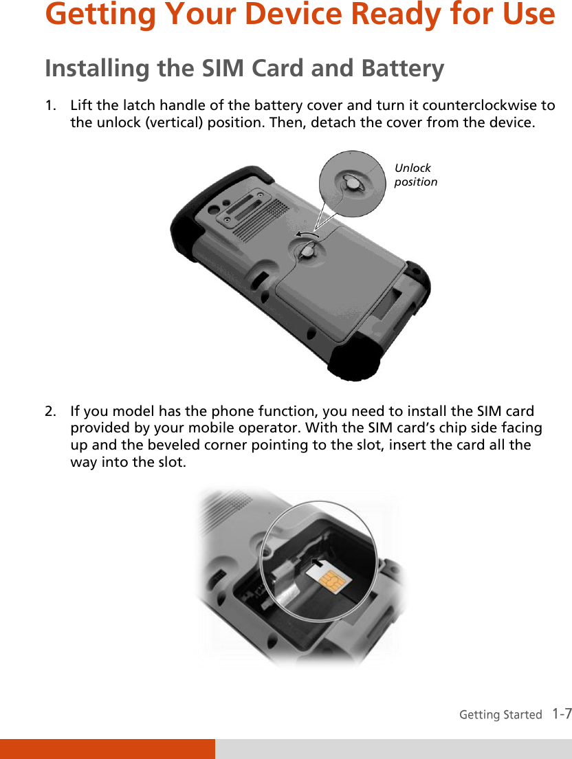  Getting Your Device Ready for Use Installing the SIM Card and Battery 1. Lift the latch handle of the battery cover and turn it counterclockwise to the unlock (vertical) position. Then, detach the cover from the device.  2. If you model has the phone function, you need to install the SIM card provided by your mobile operator. With the SIM card’s chip side facing up and the beveled corner pointing to the slot, insert the card all the way into the slot.  Unlock position 