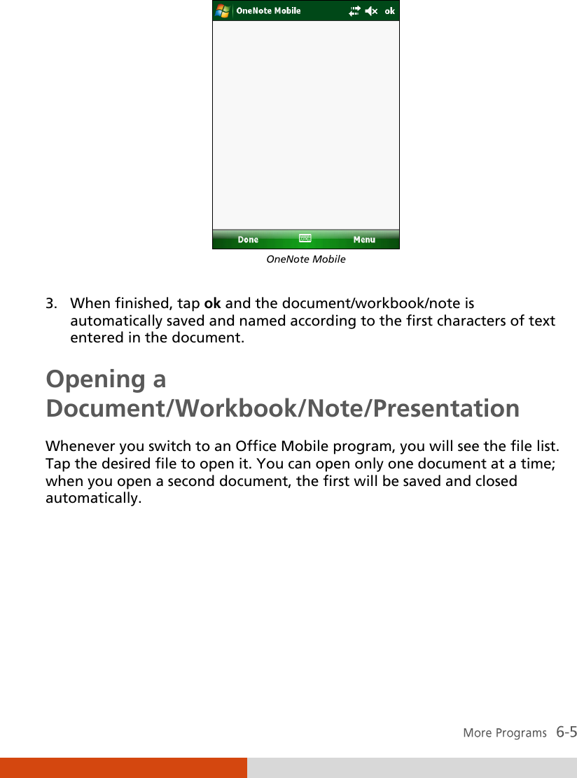   OneNote Mobile  3. When finished, tap ok and the document/workbook/note is automatically saved and named according to the first characters of text entered in the document. Opening a Document/Workbook/Note/Presentation Whenever you switch to an Office Mobile program, you will see the file list. Tap the desired file to open it. You can open only one document at a time; when you open a second document, the first will be saved and closed automatically.    