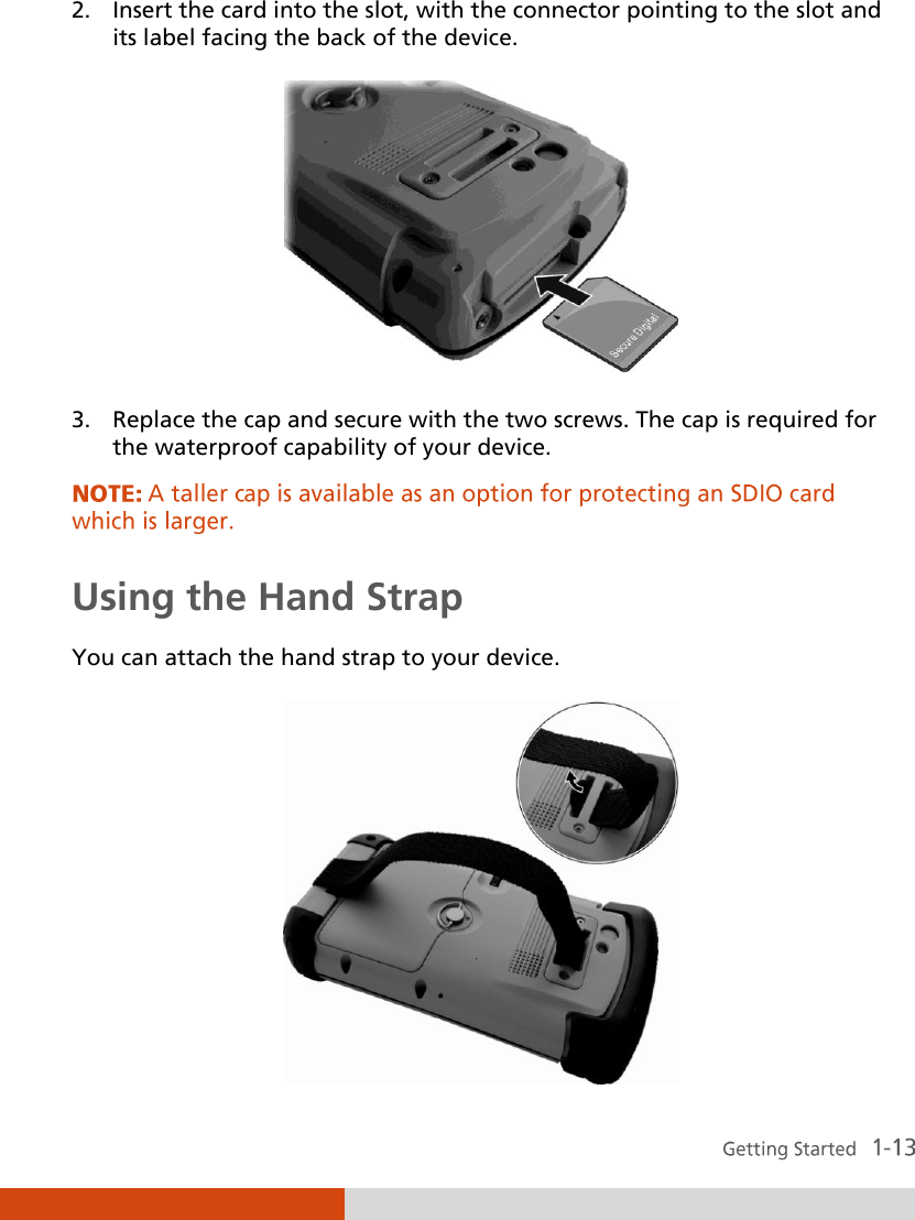  2. Insert the card into the slot, with the connector pointing to the slot and its label facing the back of the device.  3. Replace the cap and secure with the two screws. The cap is required for the waterproof capability of your device.  Using the Hand Strap You can attach the hand strap to your device. 
