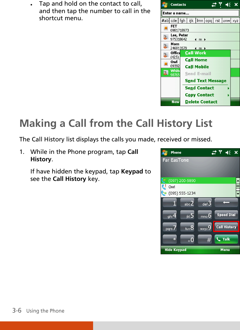   Tap and hold on the contact to call, and then tap the number to call in the shortcut menu.  Making a Call from the Call History List The Call History list displays the calls you made, received or missed. 1. While in the Phone program, tap Call History.  If have hidden the keypad, tap Keypad to see the Call History key.   