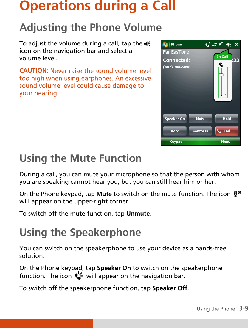  Operations during a Call Adjusting the Phone Volume To adjust the volume during a call, tap the  icon on the navigation bar and select a volume level.  CAUTION:    Using the Mute Function During a call, you can mute your microphone so that the person with whom you are speaking cannot hear you, but you can still hear him or her. On the Phone keypad, tap Mute to switch on the mute function. The icon     will appear on the upper-right corner. To switch off the mute function, tap Unmute. Using the Speakerphone You can switch on the speakerphone to use your device as a hands-free solution. On the Phone keypad, tap Speaker On to switch on the speakerphone function. The icon     will appear on the navigation bar. To switch off the speakerphone function, tap Speaker Off. 