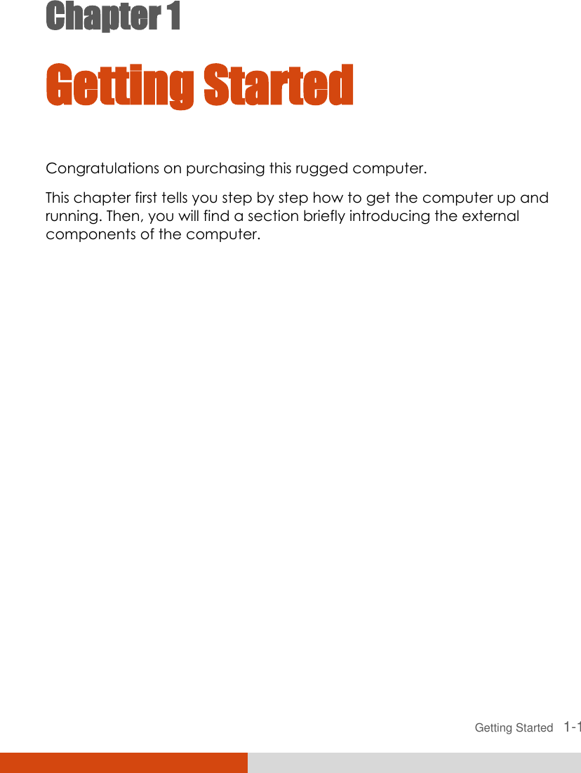  Getting Started   1-1 Chapter 1  Getting Started Congratulations on purchasing this rugged computer. This chapter first tells you step by step how to get the computer up and running. Then, you will find a section briefly introducing the external components of the computer.  