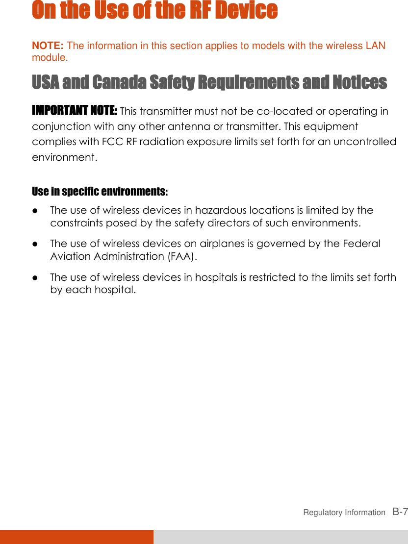  Regulatory Information   B-7 On the Use of the RF Device NOTE: The information in this section applies to models with the wireless LAN module. USA and Canada Safety Requirements and Notices IMPORTANT NOTE: This transmitter must not be co-located or operating in conjunction with any other antenna or transmitter. This equipment complies with FCC RF radiation exposure limits set forth for an uncontrolled environment.  Use in specific environments:  The use of wireless devices in hazardous locations is limited by the constraints posed by the safety directors of such environments.  The use of wireless devices on airplanes is governed by the Federal Aviation Administration (FAA).  The use of wireless devices in hospitals is restricted to the limits set forth by each hospital. 