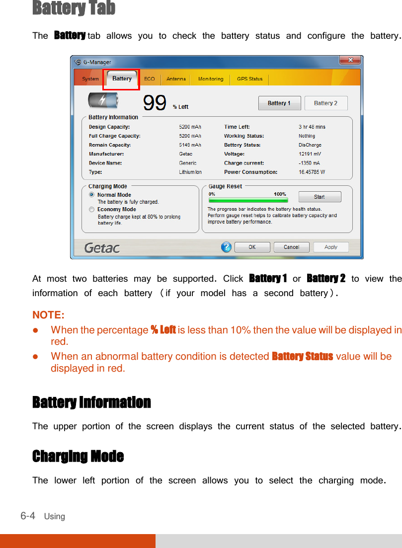  6-4   Using  Battery Tab The Battery tab allows you to check the battery status and configure the battery.  At most two batteries may be supported. Click Battery 1 or Battery 2 to view the information of each battery (if your model has a second battery). NOTE:  When the percentage % Left is less than 10% then the value will be displayed in red.  When an abnormal battery condition is detected Battery Status value will be displayed in red.  Battery Information The upper portion of the screen displays the current status of the selected battery.  Charging Mode The lower left portion of the screen allows you to select the charging mode. 
