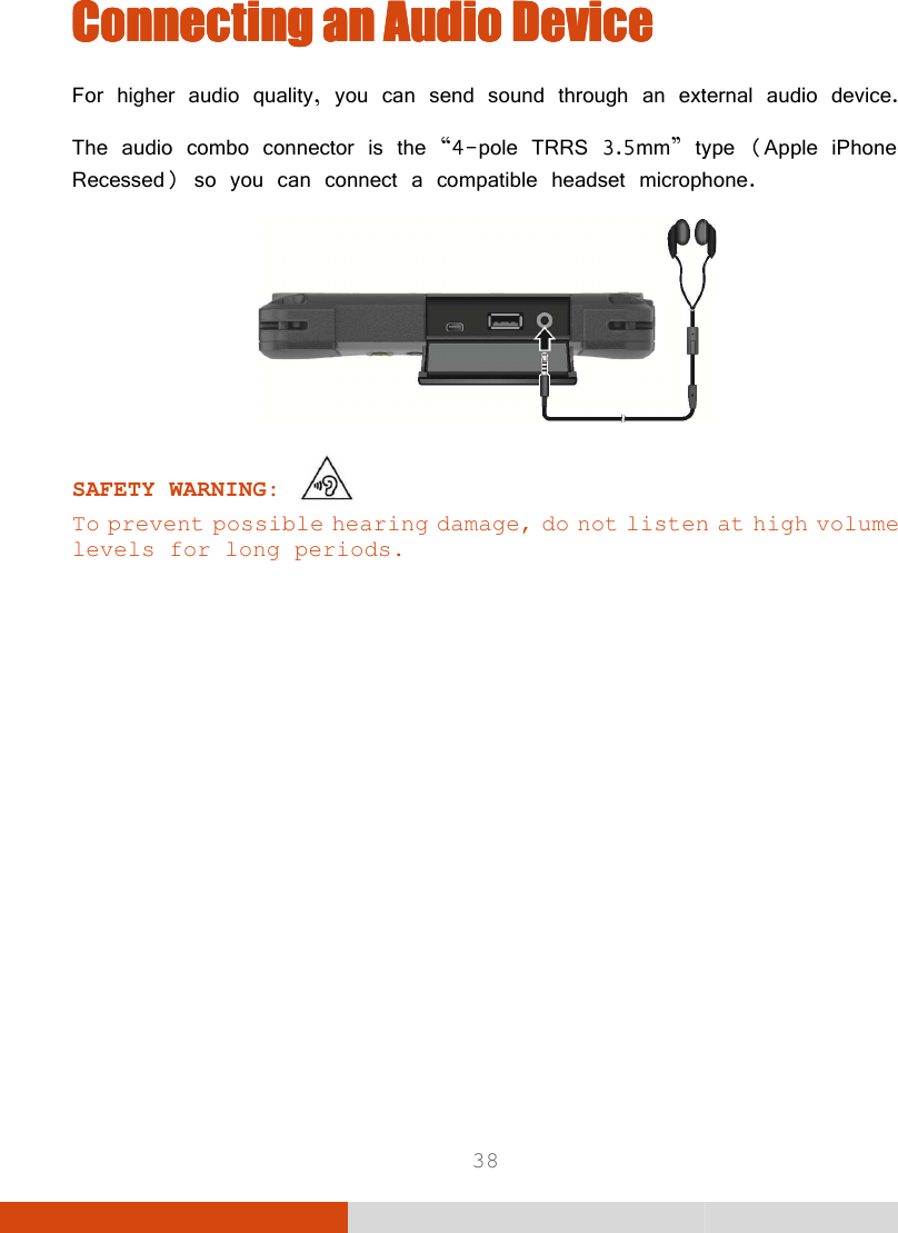  38 Connecting Connecting Connecting Connecting an an an an Audio DeviceAudio DeviceAudio DeviceAudio Device    For higher audio quality, you can send sound through an external audio deviceThe audio combo connector is the “4-pole TRRS 3.5mm” type Recessed) so you can connect a compatible headset microphone.SAFETY WARNING:   To prevent possible hearing damage, do not listen at high volume levels for long periods.  external audio device. type (Apple iPhone ompatible headset microphone.  prevent possible hearing damage, do not listen at high volume 