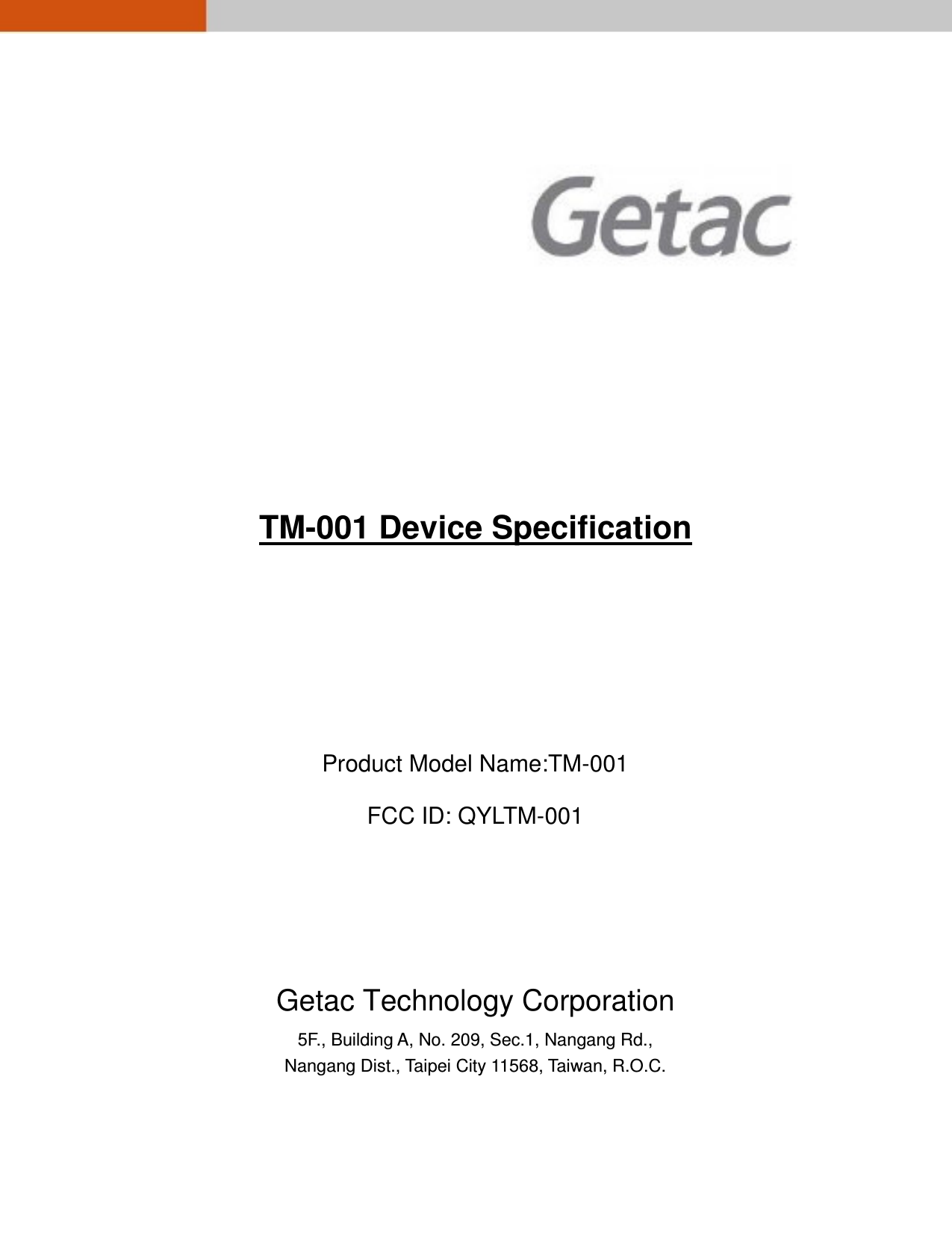                     TM-001 Device Specification       Product Model Name:TM-001 FCC ID: QYLTM-001      Getac Technology Corporation 5F., Building A, No. 209, Sec.1, Nangang Rd., Nangang Dist., Taipei City 11568, Taiwan, R.O.C.  