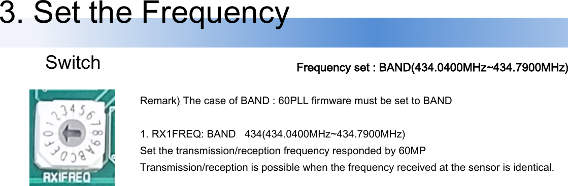 3. Set the Frequency Switch Frequency set : BAND(434.0400MHz~434.7900MHz)  Remark) The case of BAND : 60PLL firmware must be set to BAND  1. RX1FREQ: BAND   434(434.0400MHz~434.7900MHz) Set the transmission/reception frequency responded by 60MP Transmission/reception is possible when the frequency received at the sensor is identical. 