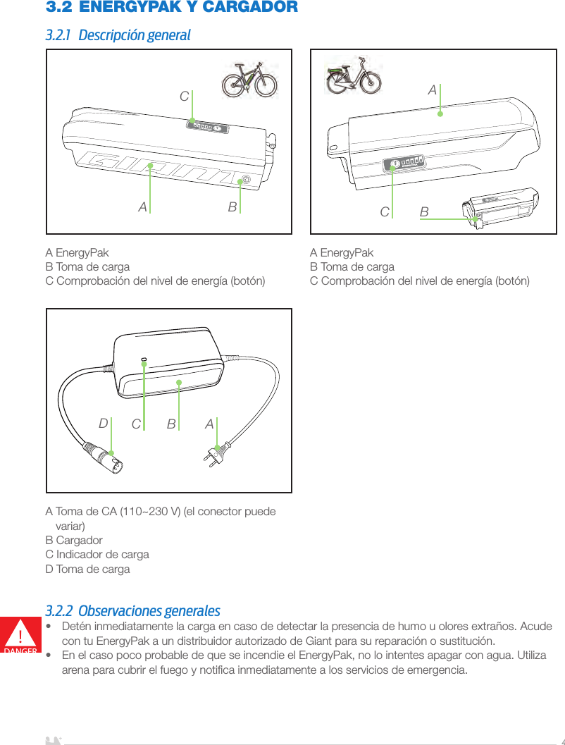 ESPAÑOL4A EnergyPakB Toma de cargaC Comprobación del nivel de energía (botón)A EnergyPakB Toma de cargaC Comprobación del nivel de energía (botón) A  Toma de CA (110~230 V) (el conector puede variar)B CargadorC Indicador de cargaD Toma de carga3.2 ENERGYPAK Y CARGADOR3.2.1  Descripción generalA BCBACACDB3.2.2  Observaciones generales•  Detén inmediatamente la carga en caso de detectar la presencia de humo u olores extraños. Acude con tu EnergyPak a un distribuidor autorizado de Giant para su reparación o sustitución.•  En el caso poco probable de que se incendie el EnergyPak, no lo intentes apagar con agua. Utiliza arena para cubrir el fuego y notiﬁca inmediatamente a los servicios de emergencia.!DANGER