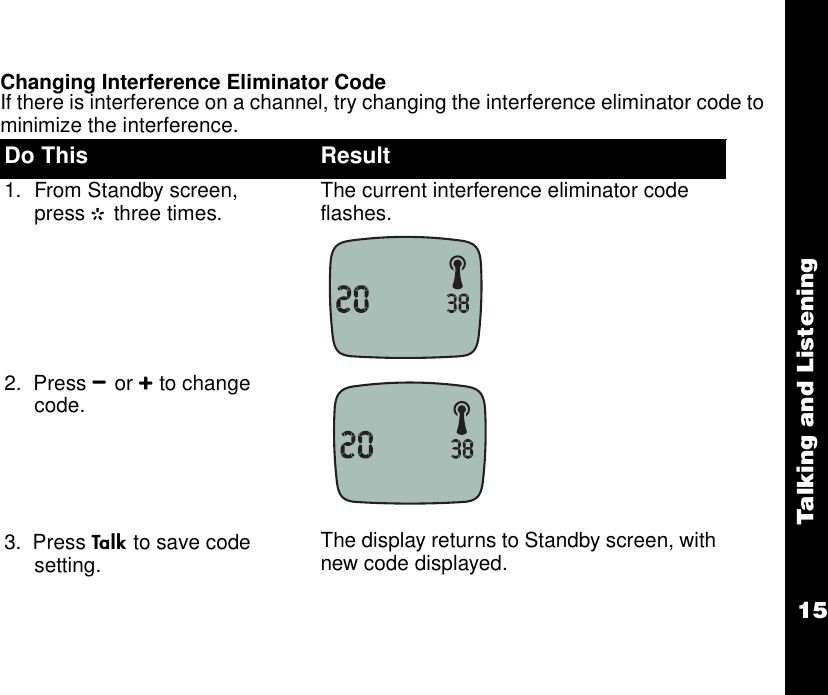 15Talking and ListeningChanging Interference Eliminator CodeIf there is interference on a channel, try changing the interference eliminator code to minimize the interference.Do This Result1. From Standby screen, press G three times.  The current interference eliminator code flashes.2.  Press Bor Cto change code.3.  Press Ato save code setting. The display returns to Standby screen, with new code displayed.