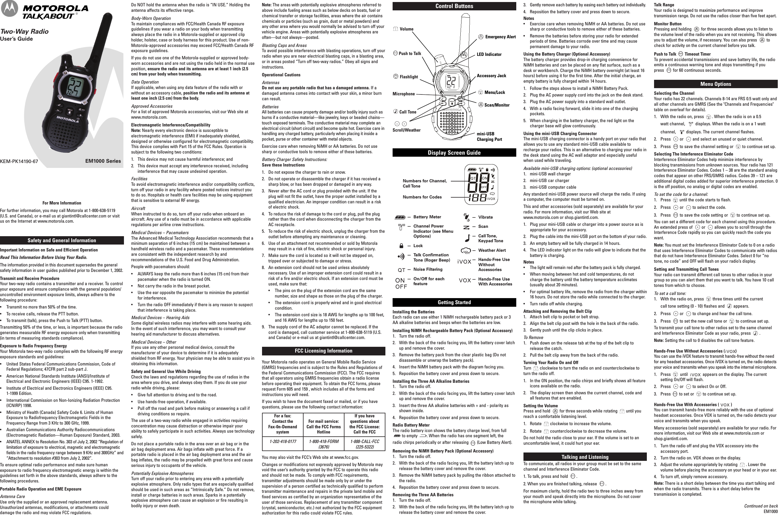 EM1000 SeriesKEM-PK14190-67Safety and General InformationImportant Information on Safe and Efficient OperationRead This Information Before Using Your Radio.The information provided in this document supersedes the generalsafety information in user guides published prior to December 1, 2002.Transmit and Receive ProcedureYour two-way radio contains a transmitter and a receiver. To controlyour exposure and ensure compliance with the general population/uncontrolled environment exposure limits, always adhere to thefollowing procedure:• Transmit no more than 50% of the time.• To receive calls, release the PTT button.• To transmit (talk), press the Push to Talk (PTT) button.Transmitting 50% of the time, or less, is important because the radiogenerates measurable RF energy exposure only when transmitting(in terms of measuring standards compliance).Exposure to Radio Frequency EnergyYour Motorola two-way radio complies with the following RF energyexposure standards and guidelines:•United States Federal Communications Commission, Code ofFederal Regulations; 47CFR part 2 sub-part J.•American National Standards Institute (ANSI)/Institute ofElectrical and Electronic Engineers (IEEE) C95. 1-1992.•Institute of Electrical and Electronics Engineers (IEEE) C95.1-1999 Edition.•International Commission on Non-Ionizing Radiation Protection(ICNIRP) 1998.•Ministry of Health (Canada) Safety Code 6. Limits of HumanExposure to Radiofrequency Electromagnetic Fields in theFrequency Range from 3 KHz to 300 GHz, 1999.•Australian Communications Authority Radiocommunications(Electromagnetic Radiation—Human Exposure) Standard, 2003.•ANATEL ANNEX to Resolution No. 303 of July 2, 2002 “Regulation oflimitation of exposure to electrical, magnetic and electromagneticfields in the radio frequency range between 9 KHz and 300GHz” and“Attachment to resolution #303 from July 2, 2002”.Toensure optimal radio performance and make sure humanexposure to radio frequency electromagnetic energy is within theguidelines set forth in the above standards, always adhere to thefollowing procedures.Portable Radio Operation and EME ExposureAntenna CareUse only the supplied or an approved replacement antenna.Unauthorized antennas, modifications, or attachments coulddamage the radio and may violate FCC regulations.Do NOT hold the antenna when the radio is “IN USE.” Holding theantenna affects its effective range.Body-Worn OperationTo maintain compliances with FCC/Health Canada RF exposureguidelines if you wear a radio on your body when transmittingalways place the radio in a Motorola-supplied or approved clipholder, holster, case or body harness for this product. Use of non-Motorola-approved accessories may exceed FCC/Health Canada RFexposure guidelines.If you do not use one of the Motorola-supplied or approved body-worn accessories and are not using the radio held in the normal useposition, ensure the radio and its antenna are at least 1 inch (2.5cm) from your body when transmitting.Data OperationIf applicable, when using any data feature of the radio with orwithout an accessory cable, position the radio and its antenna atleast one inch (2.5 cm) from the body.Approved AccessoriesFor a list of approved Motorola accessories, visit our Web site atwww.motorola.com.Electromagnetic Interference/CompatibilityNote: Nearly every electronic device is susceptible toelectromagnetic interference (EMI) if inadequately shielded,designed or otherwise configured for electromagnetic compatibility.This device complies with Part 15 of the FCC Rules. Operation issubject to the following two conditions:1. This device may not cause harmful interference; and2.  This device must accept any interference received, includinginterference that may cause undesired operation.FacilitiesTo avoid electromagnetic interference and/or compatibility conflicts,turn off your radio in any facility where posted notices instruct youto do so. Hospitals or health care facilities may be using equipmentthat is sensitive to external RF energy.AircraftWhen instructed to do so, turn off your radio when onboard anaircraft. Any use of a radio must be in accordance with applicableregulations per airline crew instructions.Medical Devices – PacemakersThe Advanced Medical Technology Association recommends that aminimum separation of 6 inches (15 cm) be maintained between ahandheld wireless radio and a pacemaker. These recommendationsare consistent with the independent research by andrecommendations of the U.S. Food and Drug Administration.People with pacemakers should:•ALWAYS keep the radio more than 6 inches (15 cm) from theirpacemaker when the radio is turned ON.•Not carry the radio in the breast pocket.•Use the ear opposite the pacemaker to minimize the potentialfor interference.•Turn the radio OFF immediately if there is any reason to suspectthat interference is taking place.Medical Devices – Hearing AidsSome digital wireless radios may interfere with some hearing aids.In the event of such interference, you may want to consult yourhearing aid manufacturer to discuss alternatives.Medical Devices – OtherIf you use any other personal medical device, consult themanufacturer of your device to determine if it is adequatelyshielded from RF energy. Your physician may be able to assist you inobtaining this information.Safety and General Use While DrivingCheck the laws and regulations regarding the use of radios in thearea where you drive, and always obey them. If you do use yourradio while driving, please:•Give full attention to driving and to the road.•Use hands-free operation, if available.•Pull off the road and park before making or answering a call ifdriving conditions so require.The use of a two-way radio while engaged in activities requiringconcentration may cause distraction or otherwise impair yourability to safely participate in such activities. Always use technologysafely.Do not place a portable radio in the area over an air bag or in theair bag deployment area. Air bags inflate with great force. If aportable radio is placed in the air bag deployment area and the airbag inflates, the radio may be propelled with great force and causeserious injury to occupants of the vehicle.Potentially Explosive AtmospheresTurn off your radio prior to entering any area with a potentiallyexplosive atmosphere. Only radio types that are especially qualifiedshould be used in such areas as “Intrinsically Safe.” Do not remove,install or charge batteries in such areas. Sparks in a potentiallyexplosive atmosphere can cause an explosion or fire resulting inbodily injury or even death.For More InformationFor further information, you may call Motorola at 1-800-638-5119(U.S. and Canada), or e-mail us at giantintl@callcenter.com or visitus on the Internet at www.motorola.com.Note: The areas with potentially explosive atmospheres referred toabove include fueling areas such as below decks on boats, fuel orchemical transfer or storage facilities, areas where the air containschemicals or particles (such as grain, dust or metal powders) andany other area where you would normally be advised to turn off yourvehicle engine. Areas with potentially explosive atmospheres areoften—but not always—posted.Blasting Caps and AreasTo avoid possible interference with blasting operations, turn off yourradio when you are near electrical blasting caps, in a blasting area,orin areas posted “Turn off two-way radios.” Obey all signs andinstructions.Operational CautionsAntennasDo not use any portable radio that has a damaged antenna. If adamaged antenna comes into contact with your skin, a minor burncan result.BatteriesAll batteries can cause property damage and/or bodily injury such asburns if a conductive material—like jewelry, keys or beaded chains—touch exposed terminals. The conductive material may complete anelectrical circuit (short circuit) and become quite hot. Exercise care inhandling any charged battery, particularly when placing it inside apocket, purse or other container with metal objects.Exercise care when removing NiMH or AA batteries. Do not usesharp or conductive tools to remove either of these batteries.Battery Charger Safety Instructions:Save these Instructions1.  Do not expose the charger to rain or snow.2.  Do not operate or disassemble the charger if it has received asharp blow, or has been dropped or damaged in any way.3.  Never alter the AC cord or plug provided with the unit. If theplug will not fit the outlet, have the proper outlet installed by aqualified electrician. An improper condition can result in a riskof electric shock.4.  To reduce the risk of damage to the cord or plug, pull the plugrather than the cord when disconnecting the charger from theAC receptacle.5.Toreduce the risk of electric shock, unplug the charger from theoutlet before attempting any maintenance or cleaning.6.  Use of an attachment not recommended or sold by Motorolamay result in a risk of fire, electric shock or personal injury.7.  Make sure the cord is located so it will not be stepped on,tripped over or subjected to damage or stress.8.  An extension cord should not be used unless absolutelynecessary. Use of an improper extension cord could result in arisk of a fire and/or electric shock. If an extension cord must beused, make sure that:•The pins on the plug of the extension cord are the samenumber, size and shape as those on the plug of the charger.•The extension cord is properly wired and in good electricalcondition.•The extension cord size is 18 AWG for lengths up to 100 feet,and 16 AWG for lengths up to 150 feet.9.  The supply cord of the AC adaptor cannot be replaced. If thecord is damaged, call customer service at 1-800-638-5119 (U.S.and Canada) or e-mail us at giantintl@callcenter.com.FCC Licensing InformationYour Motorola radio operates on General Mobile Radio Service(GMRS) frequencies and is subject to the Rules and Regulations ofthe Federal Communications Commission (FCC). The FCC requiresthat all operators using GMRS frequencies obtain a radio licensebefore operating their equipment. To obtain the FCC forms, pleaserequest Form 605 and 159 , which includes all of the forms andinstructions you will need.If you wish to have the document faxed or mailed, or if you havequestions, please use the following contact information:You may also visit the FCC’s Web site at www.fcc.gov.Changes or modifications not expressly approved by Motorola mayvoid the user’s authority granted by the FCC to operate this radioand should not be made. To comply with FCC requirements,transmitter adjustments should be made only by or under thesupervision of a person certified as technically qualified to performtransmitter maintenance and repairs in the private land mobile andfixed services as certified by an organization representative of theuser of those services. Replacement of any transmitter component(crystal, semiconductor, etc.) not authorized by the FCC equipmentauthorization for this radio could violate FCC rules.®3.  Gently remove each battery by easing each battery out individually.4.Reposition the battery cover and press down to secure.Notes• Exercise care when removing NiMH or AA batteries. Do not usesharp or conductive tools to remove either of these batteries.•Remove the batteries before storing your radio for extendedperiods of time. Batteries corrode over time and may causepermanent damage to your radio.Using the Battery Charger (Optional Accessory)The battery charger provides drop-in charging convenience forNiMH batteries and can be placed on any flat surface, such as adesk or workbench. Charge the NiMH battery overnight (at least 16hours) before using it for the first time. After the initial charge, anempty battery is fully charged within 14 hours.1.  Follow the steps above to install a NiMH Battery Pack.2.  Plug the AC power supply cord into the jack on the desk stand.3.  Plug the AC power supply into a standard wall outlet.4.With a radio facing forward, slide it into one of the chargingpockets.5.  When charging in the battery charger, the red light on thecharger base will glow continuously.Using the mini-USB Charging Connector The mini-USB charging connector is a handy port on your radio thatallows you to use any standard mini-USB cable available torecharge your radios. This is an alternative to charging your radio inthe desk stand using the AC wall adaptor and especially usefulwhen used while traveling. Available mini-USB charging options: (optional accessories)1. mini-USB wall charger2. mini-USB car charger3. mini-USB computer cableAny standard mini-USB power source will charge the radio. If usingacomputer, the computer must be turned on.This and other accessories (sold separately) are available for yourradio. For more information, visit our Web site atwww.motorola.com or shop.giantintl.com.1. Plug your mini-USB cable or charger into a power source as isappropriate for your accessory. 2. Plug the cable into the mini-USB port on the bottom of your radio.3. An empty battery will be fully charged in 14 hours.4. The LED indicator light on the radio will glow to indicate that thebattery is charging.Notes• The light will remain red after the battery pack is fully charged.• When moving between hot and cold temperatures, do notcharge the battery until the battery temperature acclimates(usually about 20 minutes).• For optimal battery life, remove the radio from the charger within16 hours. Do not store the radio while connected to the charger.• Turn radio off while charging.Attaching and Removing the Belt Clip1.  Attach belt clip to pocket or belt strap.2.  Align the belt clip post with the hole in the back of the radio.3.  Gently push until the clip clicks in place.To Remove1.  Push down on the release tab at the top of the belt clip torelease the catch.2.  Pull the belt clip away from the back of the radio.Turning Your Radio On and OffTurn clockwise to turn the radio on and counterclockwise toturn the radio off.1.  In the ON position, the radio chirps and briefly shows all featureicons available on the radio.2.  The display screen then shows the current channel, code andall features that are enabled.Setting the VolumePress and hold for three seconds while rotating until youreach a comfortable listening level.1.  Rotate clockwise to increase the volume.2.  Rotate counterclockwise to decrease the volume.Do not hold the radio close to your ear.If the volume is set to anuncomfortable level, it could hurt your ear.Talking and ListeningTo communicate, all radios in your group must be set to the samechannel and Interference Eliminator Code.1. To talk, press and hold .2. When you are finished talking, release .For maximum clarity,hold the radio two to three inches away fromyour mouth and speak directly into the microphone. Do not coverthe microphone while talking.Talk RangeYour radio is designed to maximize performance and improvetransmission range. Do not use the radios closer than five feet apart.Monitor ButtonPressing and holding for three seconds allows you to listen tothe volume level of the radio when you are not receiving. This allowsyou to adjust the volume, if necessary. You can also press tocheck for activity on the current channel before you talk.Push to Talk Timeout TimerTo prevent accidental transmissions and save battery life, the radioemits a continuous warning tone and stops transmitting if youpress for 60 continuous seconds.Menu OptionsSelecting the ChannelYour radio has 22 channels. Channels 8-14 are FRS 0.5 watt only andall other channels are GMRS (See the &quot;Channels and Frequencies&quot;table on overleaf for details).1.With the radio on, press . When the radio is on a 0.5 watt channel,  displays. When the radio is on a 1 watt channel,  displays. The current channel flashes.2.Press or and select an unused or quiet channel.3.Press to save the channel setting or to continue set up.Selecting The Interference Eliminator CodeInterference Eliminator Codes help minimize interference byblocking transmissions from unknown sources. Your radio has 121Interference Eliminator Codes. Codes 1 – 38 are the standard analogcodes that appear on other FRS/GMRS radios. Codes 39 – 121 areadditional digital codes added for superior interference protection. 0isthe off position, no analog or digital codes are enabled.To set the code for a channel:1.  Press until the code starts to flash.2.  Press or to select the code.3. Press to save the code setting or to continue set up.You can set a different code for each channel using this procedure.An extended press of or allows you to scroll through theInterference Code rapidly so you can quickly reach the code youwant.Note: You must set the Interference Eliminator Code to 0 on a radiothat uses Interference Eliminator Codes to communicate with radiosthat do not have Interference Eliminator Codes. Select 0 for “notone, no code” and OFF will flash on your radio’s display.Setting and Transmitting Call TonesYour radio can transmit different call tones to other radios in yourgroup so you can alert them that you want to talk. You have 10 calltones from which to choose.To set a call tone:1.  With the radio on, press three times until the current call tone setting (0 - 10) flashes and appears.2.  Press or to change and hear the call tone.3.  Press to set the new call tone or to continue set up.To transmit your call tone to other radios set to the same channeland Interference Eliminator Code as your radio, press .Note: Setting the call to 0 disables the call tone feature.Hands-Free Use Without Accessories ( )You can use the iVOX feature to transmit hands-free without the needfor any headset accessories. Once iVOX is turned on, the radio detectsyour voice and transmits when you speak into the internal microphone.1.  Press until  appears on the display. The currentsetting On/Off will flash.2.  Press or to select On or Off.3.  Press to set or to continue set up.Hands-Free Use With Accessories ( )You can transmit hands-free more reliably with the use of optionalheadset accessories. Once VOX is turned on, the radio detects yourvoice and transmits when you speak.Many accessories (sold separately) are available for your radio. Formore information, visit our Web site at www.motorola.com orshop.giantintl.com.1.  Turn the radio off and plug the VOX accessory into theaccessory port.2.  Turn the radio on. VOX shows on the display.3.  Adjust the volume appropriately by rotating . Lower thevolume before placing the accessory on your head or in your ear.4.  Toturn off, simply remove accessory.Note: There is a short delay between the time you start talking andwhen the radio transmits. There is a short delay before thetransmission is completed.Display Screen GuideNumbers for Channel,Call ToneNumbers for Codes— Battery Meter— Channel PowerIndicator (see MenuOptions)—Lock— Talk ConfirmationTone (Roger Beep)— Noise Filtering— On/Off for eachfeature— Vibrate— Scan—Call Tone,Keypad Tone— Weather Alert—Hands-Free UseWithoutAccessories— Hands-Free UseWith AccessoriesContinued on backEM1000Control ButtonsVolumePush to TalkFlashlightMicrophoneCall ToneScroll/WeatherEmergency AlertLED IndicatorAccessory JackMenu/LockScan/Monitormini-USB Charging PortGetting StartedInstalling the BatteriesEach radio can use either 1 NiMH rechargeable battery pack or 3AA alkaline batteries and beeps when the batteries are low.Installing NiMH Rechargeable Battery Pack (Optional Accessory)1.  Turn the radio off.2.  With the back of the radio facing you, lift the battery cover latchup and remove the cover.3.  Remove the battery pack from the clear plastic bag (Do notdisassemble or unwrap the battery pack).4.  Insert the NiMH battery pack with the diagram facing you.5.  Reposition the battery cover and press down to secure.Installing the Three AA Alkaline Batteries1. Turn the radio off.2.  With the back of the radio facing you, lift the battery cover latchup and remove the cover.3.  Insert the three AA alkaline batteries with + and - polarity asshown inside.4.  Reposition the battery cover and press down to secure. Radio Battery MeterThe radio battery icon shows the battery charge level, from fullto empty . When the radio has one segment left, the radio chirps periodically or after releasing (Low Battery Alert).Removing the NiMH Battery Pack (Optional Accessory)1. Turn the radio off.2. With the back of the radio facing you, lift the battery latch up torelease the battery cover and remove the cover.3. Remove the NiMH battery pack by pulling the ribbon attached tothe radio.4. Reposition the battery cover and press down to secure.Removing the Three AA Batteries1.  Turn the radio off.2.  With the back of the radio facing you, lift the battery latch up torelease the battery cover and remove the cover.For a fax: Contact the Fax-0n-DemandsystemFor mail service: Call the FCC FormsHotlineIf you have questions about the FCC License: Call the FCC1-202-418-0177 1-800-418-FORM(3676) 1-888-CALL-FCC(225-5322)Two-Way RadioUser’s Guide 