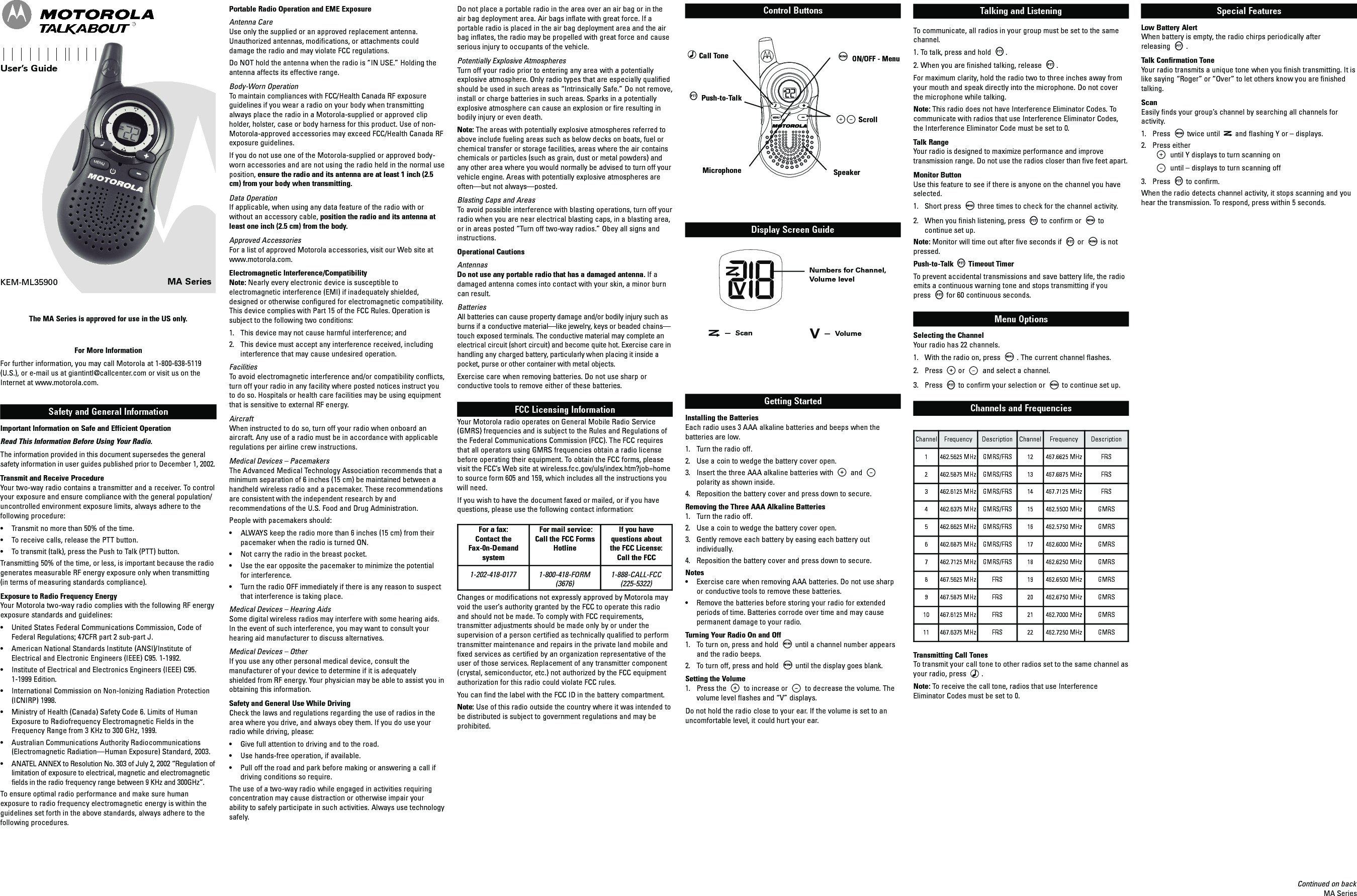 MA SeriesKEM-ML35900Safety and General InformationImportant Information on Safe and Efficient OperationRead This Information Before Using Your Radio.The information provided in this document supersedes the generalsafety information in user guides published prior to December 1, 2002.Transmit and Receive ProcedureYour two-way radio contains a transmitter and a receiver. To controlyour exposure and ensure compliance with the general population/uncontrolled environment exposure limits, always adhere to thefollowing procedure:• Transmit no more than 50% of the time.• To receive calls, release the PTT button.• To transmit (talk), press the Push to Talk (PTT) button.Transmitting 50% of the time, or less, is important because the radiogenerates measurable RF energy exposure only when transmitting(in terms of measuring standards compliance).Exposure to Radio Frequency EnergyYour Motorola two-way radio complies with the following RF energyexposure standards and guidelines:• United States Federal Communications Commission, Code ofFederal Regulations; 47CFR part 2 sub-part J.• American National Standards Institute (ANSI)/Institute ofElectrical and Electronic Engineers (IEEE) C95. 1-1992.• Institute of Electrical and Electronics Engineers (IEEE) C95.1-1999 Edition.• International Commission on Non-Ionizing Radiation Protection(ICNIRP) 1998.• Ministry of Health (Canada) Safety Code 6. Limits of HumanExposure to Radiofrequency Electromagnetic Fields in theFrequency Range from 3 KHz to 300 GHz, 1999.• Australian Communications Authority Radiocommunications(Electromagnetic Radiation—Human Exposure) Standard, 2003.• ANATEL ANNEX to Resolution No. 303 of July 2, 2002 “Regulation oflimitation of exposure to electrical, magnetic and electromagneticfields in the radio frequency range between 9 KHz and 300GHz”.To ensure optimal radio performance and make sure humanexposure to radio frequency electromagnetic energy is within theguidelines set forth in the above standards, always adhere to thefollowing procedures.Portable Radio Operation and EME ExposureAntenna CareUse only the supplied or an approved replacement antenna.Unauthorized antennas, modifications, or attachments coulddamage the radio and may violate FCC regulations.Do NOT hold the antenna when the radio is “IN USE.” Holding theantenna affects its effective range.Body-Worn OperationTo maintain compliances with FCC/Health Canada RF exposureguidelines if you wear a radio on your body when transmittingalways place the radio in a Motorola-supplied or approved clipholder, holster, case or body harness for this product. Use of non-Motorola-approved accessories may exceed FCC/Health Canada RFexposure guidelines.If you do not use one of the Motorola-supplied or approved body-worn accessories and are not using the radio held in the normal useposition, ensure the radio and its antenna are at least 1 inch (2.5cm) from your body when transmitting.Data OperationIf applicable, when using any data feature of the radio with orwithout an accessory cable, position the radio and its antenna atleast one inch (2.5 cm) from the body.Approved AccessoriesFor a list of approved Motorola accessories, visit our Web site atwww.motorola.com.Electromagnetic Interference/CompatibilityNote: Nearly every electronic device is susceptible toelectromagnetic interference (EMI) if inadequately shielded,designed or otherwise configured for electromagnetic compatibility.This device complies with Part 15 of the FCC Rules. Operation issubject to the following two conditions:1. This device may not cause harmful interference; and2. This device must accept any interference received, includinginterference that may cause undesired operation.FacilitiesTo avoid electromagnetic interference and/or compatibility conflicts,turn off your radio in any facility where posted notices instruct youto do so. Hospitals or health care facilities may be using equipmentthat is sensitive to external RF energy.AircraftWhen instructed to do so, turn off your radio when onboard anaircraft. Any use of a radio must be in accordance with applicableregulations per airline crew instructions.Medical Devices – PacemakersThe Advanced Medical Technology Association recommends that aminimum separation of 6 inches (15 cm) be maintained between ahandheld wireless radio and a pacemaker. These recommendationsare consistent with the independent research by andrecommendations of the U.S. Food and Drug Administration.People with pacemakers should:• ALWAYS keep the radio more than 6 inches (15 cm) from theirpacemaker when the radio is turned ON.• Not carry the radio in the breast pocket.• Use the ear opposite the pacemaker to minimize the potentialfor interference.• Turn the radio OFF immediately if there is any reason to suspectthat interference is taking place.Medical Devices – Hearing AidsSome digital wireless radios may interfere with some hearing aids.In the event of such interference, you may want to consult yourhearing aid manufacturer to discuss alternatives.Medical Devices – OtherIf you use any other personal medical device, consult themanufacturer of your device to determine if it is adequatelyshielded from RF energy. Your physician may be able to assist you inobtaining this information.Safety and General Use While DrivingCheck the laws and regulations regarding the use of radios in thearea where you drive, and always obey them. If you do use yourradio while driving, please:• Give full attention to driving and to the road.• Use hands-free operation, if available.• Pull off the road and park before making or answering a call ifdriving conditions so require.The use of a two-way radio while engaged in activities requiringconcentration may cause distraction or otherwise impair yourability to safely participate in such activities. Always use technologysafely.For More InformationFor further information, you may call Motorola at 1-800-638-5119(U.S.), or e-mail us at giantintl@callcenter.com or visit us on theInternet at www.motorola.com.Do not place a portable radio in the area over an air bag or in theair bag deployment area. Air bags inflate with great force. If aportable radio is placed in the air bag deployment area and the airbag inflates, the radio may be propelled with great force and causeserious injury to occupants of the vehicle.Potentially Explosive AtmospheresTurn off your radio prior to entering any area with a potentiallyexplosive atmosphere. Only radio types that are especially qualifiedshould be used in such areas as “Intrinsically Safe.” Do not remove,install or charge batteries in such areas. Sparks in a potentiallyexplosive atmosphere can cause an explosion or fire resulting inbodily injury or even death.Note: The areas with potentially explosive atmospheres referred toabove include fueling areas such as below decks on boats, fuel orchemical transfer or storage facilities, areas where the air containschemicals or particles (such as grain, dust or metal powders) andany other area where you would normally be advised to turn off yourvehicle engine. Areas with potentially explosive atmospheres areoften—but not always—posted.Blasting Caps and AreasTo avoid possible interference with blasting operations, turn off yourradio when you are near electrical blasting caps, in a blasting area,or in areas posted “Turn off two-way radios.” Obey all signs andinstructions.Operational CautionsAntennasDo not use any portable radio that has a damaged antenna. If adamaged antenna comes into contact with your skin, a minor burncan result.BatteriesAll batteries can cause property damage and/or bodily injury such asburns if a conductive material—like jewelry, keys or beaded chains—touch exposed terminals. The conductive material may complete anelectrical circuit (short circuit) and become quite hot. Exercise care inhandling any charged battery, particularly when placing it inside apocket, purse or other container with metal objects.Exercise care when removing batteries. Do not use sharp orconductive tools to remove either of these batteries.FCC Licensing InformationYour Motorola radio operates on General Mobile Radio Service(GMRS) frequencies and is subject to the Rules and Regulations ofthe Federal Communications Commission (FCC). The FCC requiresthat all operators using GMRS frequencies obtain a radio licensebefore operating their equipment. To obtain the FCC forms, pleasevisit the FCC’s Web site at wireless.fcc.gov/uls/index.htm?job=hometo source form 605 and 159, which includes all the instructions youwill need.If you wish to have the document faxed or mailed, or if you havequestions, please use the following contact information:Changes or modifications not expressly approved by Motorola mayvoid the user’s authority granted by the FCC to operate this radioand should not be made. To comply with FCC requirements,transmitter adjustments should be made only by or under thesupervision of a person certified as technically qualified to performtransmitter maintenance and repairs in the private land mobile andfixed services as certified by an organization representative of theuser of those services. Replacement of any transmitter component(crystal, semiconductor, etc.) not authorized by the FCC equipmentauthorization for this radio could violate FCC rules.You can find the label with the FCC ID in the battery compartment.Note: Use of this radio outside the country where it was intended tobe distributed is subject to government regulations and may beprohibited.®User’s GuideTalking and ListeningTo communicate, all radios in your group must be set to the samechannel.1. To talk, press and hold .2. When you are finished talking, release .For maximum clarity, hold the radio two to three inches away fromyour mouth and speak directly into the microphone. Do not coverthe microphone while talking.Note: This radio does not have Interference Eliminator Codes. Tocommunicate with radios that use Interference Eliminator Codes,the Interference Eliminator Code must be set to 0.Talk RangeYour radio is designed to maximize performance and improvetransmission range. Do not use the radios closer than five feet apart.Monitor ButtonUse this feature to see if there is anyone on the channel you haveselected.1. Short press three times to check for the channel activity.2. When you finish listening, press to confirm or tocontinue set up.Note: Monitor will time out after five seconds if or is notpressed.Push-to-Talk Timeout TimerTo prevent accidental transmissions and save battery life, the radioemits a continuous warning tone and stops transmitting if youpress for 60 continuous seconds.Menu OptionsSelecting the ChannelYour radio has 22 channels.1. With the radio on, press . The current channel flashes.2. Press or and select a channel.3. Press to confirm your selection or to continue set up.Channels and FrequenciesTransmitting Call TonesTo transmit your call tone to other radios set to the same channel asyour radio, press .Note: To receive the call tone, radios that use InterferenceEliminator Codes must be set to 0.MENU MENU MENU MENU MENU Special FeaturesLow Battery AlertWhen battery is empty, the radio chirps periodically afterreleasing .Talk Confirmation ToneYour radio transmits a unique tone when you finish transmitting. It islike saying “Roger” or “Over” to let others know you are finishedtalking.ScanEasily finds your group’s channel by searching all channels foractivity.1. Press twice until and flashing Y or – displays.2. Press eitheruntil Y displays to turn scanning onuntil – displays to turn scanning off3. Press to confirm.When the radio detects channel activity, it stops scanning and youhear the transmission. To respond, press within 5 seconds.MENU Display Screen GuideNumbers for Channel,Volume level—Scan —VolumeContinued on backMA SeriesControl ButtonsCall TonePush-to-TalkMicrophoneON/OFF - MenuScrollSpeakerMENU Getting StartedInstalling the BatteriesEach radio uses 3 AAA alkaline batteries and beeps when thebatteries are low.1. Turn the radio off.2. Use a coin to wedge the battery cover open.3. Insert the three AAA alkaline batteries with andpolarity as shown inside.4. Reposition the battery cover and press down to secure.Removing the Three AAA Alkaline Batteries1. Turn the radio off.2. Use a coin to wedge the battery cover open.3. Gently remove each battery by easing each battery outindividually.4. Reposition the battery cover and press down to secure.Notes• Exercise care when removing AAA batteries. Do not use sharpor conductive tools to remove these batteries.• Remove the batteries before storing your radio for extendedperiods of time. Batteries corrode over time and may causepermanent damage to your radio.Turning Your Radio On and Off1. To turn on, press and hold until a channel number appearsand the radio beeps.2. To turn off, press and hold until the display goes blank.Setting the Volume1. Press the to increase or to decrease the volume. Thevolume level flashes and “V” displays.Do not hold the radio close to your ear. If the volume is set to anuncomfortable level, it could hurt your ear.MENU MENU For a fax:Contact theFax-0n-DemandsystemFor mail service:Call the FCC FormsHotlineIf you havequestions aboutthe FCC License:Call the FCC1-202-418-0177 1-800-418-FORM(3676)1-888-CALL-FCC(225-5322)Channel Frequency Description Channel Frequency Description1 462.5625 MHz GMRS/FRS 12 467.6625 MHz FRS2 462.5875 MHz GMRS/FRS 13467.6875 MHz FRS3 462.6125 MHz GMRS/FRS 14467.7125 MHz FRS4 462.6375 MHz GMRS/FRS 15 462.5500 MHz GMRS5 462.6625 MHz GMRS/FRS 16 462.5750 MHz GMRS6 462.6875 MHz GMRS/FRS 17 462.6000 MHz GMRS7 462.7125 MHz GMRS/FRS 18 462.6250 MHz GMRS8 467.5625 MHz FRS 19 462.6500 MHz GMRS9 467.5875 MHz FRS 20 462.6750 MHz GMRS10 467.6125 MHz FRS 21 462.7000 MHz GMRS11 467.6375 MHz FRS 22 462.7250 MHz GMRSThe MA Series is approved for use in the US only.