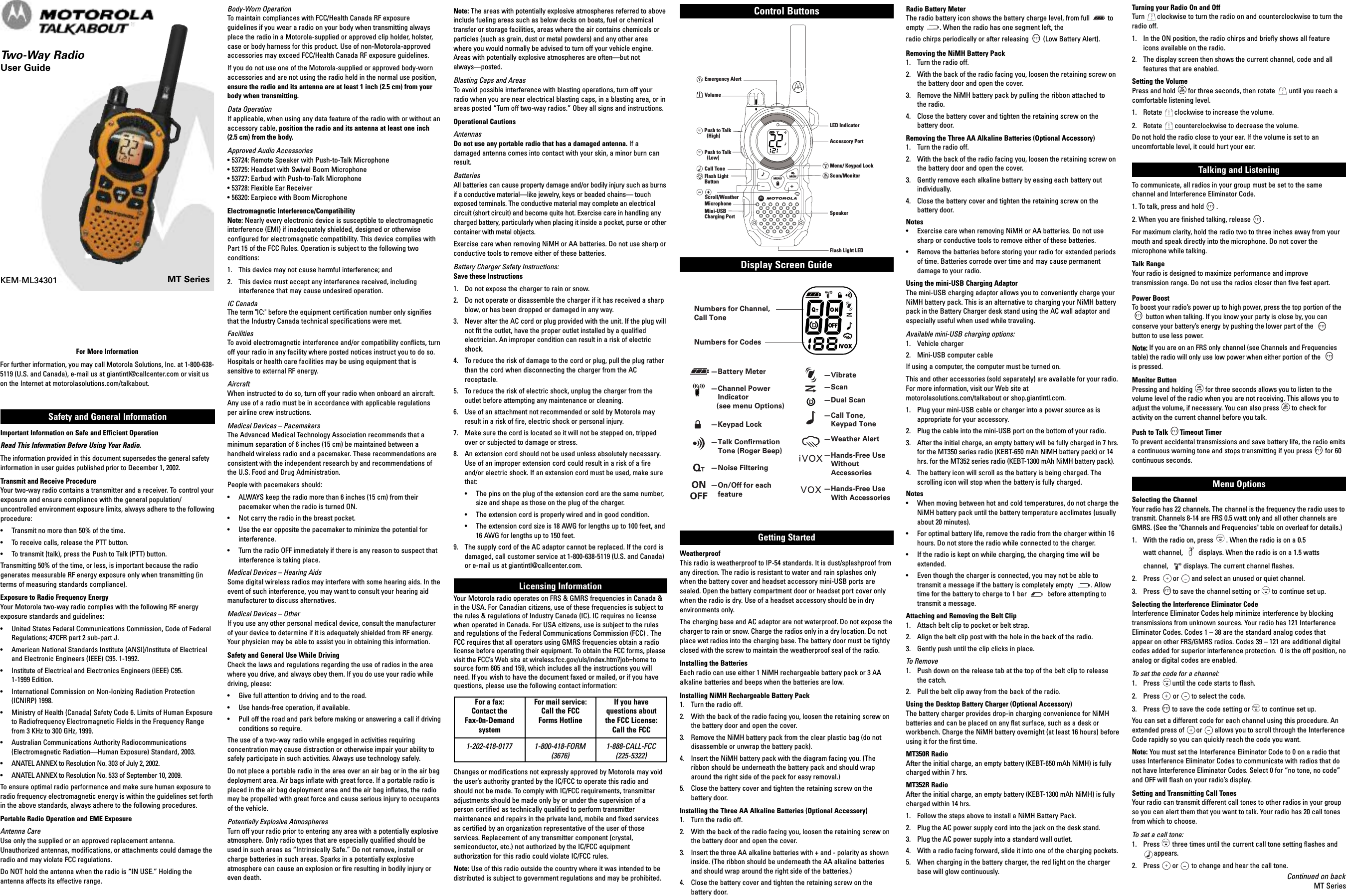 MT SeriesKEM-ML34301Safety and General InformationImportant Information on Safe and Efficient OperationRead This Information Before Using Your Radio.The information provided in this document supersedes the general safetyinformation in user guides published prior to December 1, 2002.Transmit and Receive ProcedureYour two-way radio contains a transmitter and a receiver. To control yourexposure and ensure compliance with the general population/uncontrolled environment exposure limits, always adhere to the followingprocedure:• Transmit no more than 50% of the time.• To receive calls, release the PTT button.• To transmit (talk), press the Push to Talk (PTT) button.Transmitting 50% of the time, or less, is important because the radiogenerates measurable RF energy exposure only when transmitting (interms of measuring standards compliance).Exposure to Radio Frequency EnergyYour Motorola two-way radio complies with the following RF energyexposure standards and guidelines:•  United States Federal Communications Commission, Code of FederalRegulations; 47CFR part 2 sub-part J.•  American National Standards Institute (ANSI)/Institute of Electricaland Electronic Engineers (IEEE) C95. 1-1992.•  Institute of Electrical and Electronics Engineers (IEEE) C95.1-1999 Edition.•  International Commission on Non-Ionizing Radiation Protection(ICNIRP) 1998.•  Ministry of Health (Canada) Safety Code 6. Limits of Human Exposureto Radiofrequency Electromagnetic Fields in the Frequency Rangefrom 3 KHz to 300 GHz, 1999.•  Australian Communications Authority Radiocommunications(Electromagnetic Radiation—Human Exposure) Standard, 2003.•  ANATEL ANNEX to Resolution No. 303 of July 2, 2002. •  ANATEL ANNEX to Resolution No. 533 of September 10, 2009. To ensure optimal radio performance and make sure human exposure toradio frequency electromagnetic energy is within the guidelines set forthin the above standards, always adhere to the following procedures.Portable Radio Operation and EME ExposureAntenna CareUse only the supplied or an approved replacement antenna.Unauthorized antennas, modifications, or attachments could damage theradio and may violate FCC regulations.Do NOT hold the antenna when the radio is “IN USE.” Holding theantenna affects its effective range.Body-Worn OperationTo maintain compliances with FCC/Health Canada RF exposureguidelines if you wear a radio on your body when transmitting alwaysplace the radio in a Motorola-supplied or approved clip holder, holster,case or body harness for this product. Use of non-Motorola-approvedaccessories may exceed FCC/Health Canada RF exposure guidelines.If you do not use one of the Motorola-supplied or approved body-wornaccessories and are not using the radio held in the normal use position,ensure the radio and its antenna are at least 1 inch (2.5 cm) from yourbody when transmitting.Data OperationIf applicable, when using any data feature of the radio with or without anaccessory cable, position the radio and its antenna at least one inch(2.5 cm) from the body.Approved Audio Accessories• 53724: Remote Speaker with Push-to-Talk Microphone• 53725: Headset with Swivel Boom Microphone• 53727: Earbud with Push-to-Talk Microphone• 53728: Flexible Ear Receiver• 56320: Earpiece with Boom MicrophoneElectromagnetic Interference/CompatibilityNote: Nearly every electronic device is susceptible to electromagneticinterference (EMI) if inadequately shielded, designed or otherwiseconfigured for electromagnetic compatibility. This device complies withPart 15 of the FCC Rules. Operation is subject to the following twoconditions:1. This device may not cause harmful interference; and2.  This device must accept any interference received, includinginterference that may cause undesired operation.IC CanadaThe term &quot;IC:&quot; before the equipment certification number only signifiesthat the Industry Canada technical specifications were met.FacilitiesTo avoid electromagnetic interference and/or compatibility conflicts, turnoff your radio in any facility where posted notices instruct you to do so.Hospitals or health care facilities may be using equipment that issensitive to external RF energy.AircraftWhen instructed to do so, turn off your radio when onboard an aircraft.Any use of a radio must be in accordance with applicable regulationsper airline crew instructions.Medical Devices – PacemakersThe Advanced Medical Technology Association recommends that aminimum separation of 6 inches (15 cm) be maintained between ahandheld wireless radio and a pacemaker. These recommendations areconsistent with the independent research by and recommendations ofthe U.S. Food and Drug Administration.People with pacemakers should:•  ALWAYS keep the radio more than 6 inches (15 cm) from theirpacemaker when the radio is turned ON.•  Not carry the radio in the breast pocket.•  Use the ear opposite the pacemaker to minimize the potential forinterference.•  Turn the radio OFF immediately if there is any reason to suspect thatinterference is taking place.Medical Devices – Hearing AidsSome digital wireless radios may interfere with some hearing aids. In theevent of such interference, you may want to consult your hearing aidmanufacturer to discuss alternatives.Medical Devices – OtherIf you use any other personal medical device, consult the manufacturerof your device to determine if it is adequately shielded from RF energy.Your physician may be able to assist you in obtaining this information.Safety and General Use While DrivingCheck the laws and regulations regarding the use of radios in the areawhere you drive, and always obey them. If you do use your radio whiledriving, please:•  Give full attention to driving and to the road.•  Use hands-free operation, if available.•  Pull off the road and park before making or answering a call if drivingconditions so require.The use of a two-way radio while engaged in activities requiringconcentration may cause distraction or otherwise impair your ability tosafely participate in such activities. Always use technology safely.Do not place a portable radio in the area over an air bag or in the air bagdeployment area. Air bags inflate with great force. If a portable radio isplaced in the air bag deployment area and the air bag inflates, the radiomay be propelled with great force and cause serious injury to occupantsof the vehicle.Potentially Explosive AtmospheresTurn off your radio prior to entering any area with a potentially explosiveatmosphere. Only radio types that are especially qualified should beused in such areas as “Intrinsically Safe.” Do not remove, install orcharge batteries in such areas. Sparks in a potentially explosiveatmosphere can cause an explosion or fire resulting in bodily injury oreven death.For More InformationFor further information, you may call Motorola Solutions, Inc. at 1-800-638-5119 (U.S. and Canada), e-mail us at giantintl@callcenter.com or visit uson the Internet at motorolasolutions.com/talkabout.Note: The areas with potentially explosive atmospheres referred to aboveinclude fueling areas such as below decks on boats, fuel or chemicaltransfer or storage facilities, areas where the air contains chemicals orparticles (such as grain, dust or metal powders) and any other areawhere you would normally be advised to turn off your vehicle engine.Areas with potentially explosive atmospheres are often—but notalways—posted.Blasting Caps and AreasTo avoid possible interference with blasting operations, turn off yourradio when you are near electrical blasting caps, in a blasting area, or inareas posted “Turn off two-way radios.” Obey all signs and instructions.Operational CautionsAntennasDo not use any portable radio that has a damaged antenna. If adamaged antenna comes into contact with your skin, a minor burn canresult.BatteriesAll batteries can cause property damage and/or bodily injury such as burnsif a conductive material—like jewelry, keys or beaded chains— touchexposed terminals. The conductive material may complete an electricalcircuit (short circuit) and become quite hot. Exercise care in handling anycharged battery, particularly when placing it inside a pocket, purse or othercontainer with metal objects.Exercise care when removing NiMH or AA batteries. Do not use sharp orconductive tools to remove either of these batteries.Battery Charger Safety Instructions:Save these Instructions1.  Do not expose the charger to rain or snow.2.  Do not operate or disassemble the charger if it has received a sharpblow, or has been dropped or damaged in any way.3.  Never alter the AC cord or plug provided with the unit. If the plug willnot fit the outlet, have the proper outlet installed by a qualifiedelectrician. An improper condition can result in a risk of electricshock.4.  To reduce the risk of damage to the cord or plug, pull the plug ratherthan the cord when disconnecting the charger from the ACreceptacle.5.  To reduce the risk of electric shock, unplug the charger from theoutlet before attempting any maintenance or cleaning.6.  Use of an attachment not recommended or sold by Motorola mayresult in a risk of fire, electric shock or personal injury.7.  Make sure the cord is located so it will not be stepped on, trippedover or subjected to damage or stress.8.  An extension cord should not be used unless absolutely necessary.Use of an improper extension cord could result in a risk of a fireand/or electric shock. If an extension cord must be used, make surethat:•  The pins   on the plug of the extension cord are the same number,size and shape as those on the plug of the charger.•  The extension cord is properly wired and in good condition.•  The extension cord size is 18 AWG for lengths up to 100 feet, and16 AWG for lengths up to 150 feet.9.  The supply cord of the AC adaptor cannot be replaced. If the cord isdamaged, call customer service at 1-800-638-5119 (U.S. and Canada)or e-mail us at giantintl@callcenter.com.Licensing InformationYour Motorola radio operates on FRS &amp; GMRS frequencies in Canada &amp;in the USA. For Canadian citizens, use of these frequencies is subject tothe rules &amp; regulations of Industry Canada (IC). IC requires no licensewhen operated in Canada. For USA citizens, use is subject to the rulesand regulations of the Federal Communications Commission (FCC) . TheFCC requires that all operators using GMRS frequencies obtain a radiolicense before operating their equipment. To obtain the FCC forms, pleasevisit the FCC’s Web site at wireless.fcc.gov/uls/index.htm?job=home tosource form 605 and 159, which includes all the instructions you willneed. If you wish to have the document faxed or mailed, or if you havequestions, please use the following contact information:Changes or modifications not expressly approved by Motorola may voidthe user’s authority granted by the IC/FCC to operate this radio andshould not be made. To comply with IC/FCC requirements, transmitteradjustments should be made only by or under the supervision of aperson certified as technically qualified to perform transmittermaintenance and repairs in the private land, mobile and fixed servicesas certified by an organization representative of the user of thoseservices. Replacement of any transmitter component (crystal,semiconductor, etc.) not authorized by the IC/FCC equipmentauthorization for this radio could violate IC/FCC rules.Note: Use of this radio outside the country where it was intended to bedistributed is subject to government regulations and may be prohibited.®Radio Battery MeterThe radio battery icon shows the battery charge level, from full  toempty . When the radio has one segment left, the radio chirps periodically or after releasing (Low Battery Alert).Removing the NiMH Battery Pack1. Turn the radio off.2. With the back of the radio facing you, loosen the retaining screw onthe battery door and open the cover.3. Remove the NiMH battery pack by pulling the ribbon attached to the radio.4. Close the battery cover and tighten the retaining screw on thebattery door.Removing the Three AA Alkaline Batteries (Optional Accessory)1.  Turn the radio off.2.  With the back of the radio facing you, loosen the retaining screw onthe battery door and open the cover.3.  Gently remove each alkaline battery by easing each battery outindividually.4.  Close the battery cover and tighten the retaining screw on thebattery door.Notes• Exercise care when removing NiMH or AA batteries. Do not usesharp or conductive tools to remove either of these batteries.•  Remove the batteries before storing your radio for extended periodsof time. Batteries corrode over time and may cause permanentdamage to your radio.Using the mini-USB Charging Adaptor The mini-USB charging adaptor allows you to conveniently charge yourNiMH battery pack. This is an alternative to charging your NiMH batterypack in the Battery Charger desk stand using the AC wall adaptor andespecially useful when used while traveling. Available mini-USB charging options:1. Vehicle charger2. Mini-USB computer cableIf using a computer, the computer must be turned on.This and other accessories (sold separately) are available for your radio.For more information, visit our Web site atmotorolasolutions.com/talkabout or shop.giantintl.com.1. Plug your mini-USB cable or charger into a power source as isappropriate for your accessory. 2. Plug the cable into the mini-USB port on the bottom of your radio.3. After the initial charge, an empty battery will be fully charged in 7 hrs.for the MT350 series radio (KEBT-650 mAh NiMH battery pack) or 14hrs. for the MT352 series radio (KEBT-1300 mAh NiMH battery pack).4. The battery icon will scroll as the battery is being charged. Thescrolling icon will stop when the battery is fully charged.Notes• When moving between hot and cold temperatures, do not charge theNiMH battery pack until the battery temperature acclimates (usuallyabout 20 minutes).• For optimal battery life, remove the radio from the charger within 16hours. Do not store the radio while connected to the charger.• If the radio is kept on while charging, the charging time will beextended. • Even though the charger is connected, you may not be able totransmit a message if the battery is completely empty          . Allowtime for the battery to charge to 1 bar  before attempting totransmit a message. Attaching and Removing the Belt Clip1.  Attach belt clip to pocket or belt strap.2.  Align the belt clip post with the hole in the back of the radio.3.  Gently push until the clip clicks in place.To Remove1.  Push down on the release tab at the top of the belt clip to release the catch.2.  Pull the belt clip away from the back of the radio.Using the Desktop Battery Charger (Optional Accessory)The battery charger provides drop-in charging convenience for NiMHbatteries and can be placed on any flat surface, such as a desk orworkbench. Charge the NiMH battery overnight (at least 16 hours) beforeusing it for the first time. MT350R RadioAfter the initial charge, an empty battery (KEBT-650 mAh NiMH) is fullycharged within 7 hrs.MT352R RadioAfter the initial charge, an empty battery (KEBT-1300 mAh NiMH) is fullycharged within 14 hrs.1.  Follow the steps above to install a NiMH Battery Pack.2.  Plug the AC power supply cord into the jack on the desk stand.3.  Plug the AC power supply into a standard wall outlet.4.  With a radio facing forward, slide it into one of the charging pockets.5.  When charging in the battery charger, the red light on the chargerbase will glow continuously.Turning your Radio On and OffTurn clockwise to turn the radio on and counterclockwise to turn theradio off.1.  In the ON position, the radio chirps and briefly shows all featureicons available on the radio.2.  The display screen then shows the current channel, code and allfeatures that are enabled.Setting the VolumePress and hold for three seconds, then rotate  until you reach acomfortable listening level.1.  Rotate clockwise to increase the volume.2.  Rotate counterclockwise to decrease the volume.Do not hold the radio close to your ear. If the volume is set to anuncomfortable level, it could hurt your ear.Talking and ListeningTo communicate, all radios in your group must be set to the samechannel and Interference Eliminator Code.1. To talk, press and hold .2. When you are finished talking, release .For maximum clarity, hold the radio two to three inches away from yourmouth and speak directly into the microphone. Do not cover themicrophone while talking.Talk RangeYour radio is designed to maximize performance and improvetransmission range. Do not use the radios closer than five feet apart.Power BoostTo boost your radio’s power up to high power, press the top portion of thebutton when talking. If you know your party is close by, you canconserve your battery’s energy by pushing the lower part of thebutton to use less power.Note: If you are on an FRS only channel (see Channels and Frequenciestable) the radio will only use low power when either portion of theis pressed.Monitor ButtonPressing and holding for three seconds allows you to listen to thevolume level of the radio when you are not receiving. This allows you toadjust the volume, if necessary. You can also press to check foractivity on the current channel before you talk.Push to Talk Timeout TimerTo prevent accidental transmissions and save battery life, the radio emitsa continuous warning tone and stops transmitting if you press for 60continuous seconds.Menu OptionsSelecting the ChannelYour radio has 22 channels. The channel is the frequency the radio uses totransmit. Channels 8-14 are FRS 0.5 watt only and all other channels areGMRS. (See the &quot;Channels and Frequencies&quot; table on overleaf for details.)1.  With the radio on, press . When the radio is on a 0.5 watt channel,  displays. When the radio is on a 1.5 watts channel,  displays. The current channel flashes.2.  Press or and select an unused or quiet channel.3.  Press to save the channel setting or to continue set up.Selecting the Interference Eliminator CodeInterference Eliminator Codes help minimize interference by blockingtransmissions from unknown sources. Your radio has 121 InterferenceEliminator Codes. Codes 1 – 38 are the standard analog codes thatappear on other FRS/GMRS radios. Codes 39 – 121 are additional digitalcodes added for superior interference protection.  0 is the off position, noanalog or digital codes are enabled.To set the code for a channel:1.  Press until the code starts to flash.2.  Press or to select the code.3. Press to save the code setting or to continue set up.You can set a different code for each channel using this procedure. Anextended press of or allows you to scroll through the InterferenceCode rapidly so you can quickly reach the code you want.Note: You must set the Interference Eliminator Code to 0 on a radio thatuses Interference Eliminator Codes to communicate with radios that donot have Interference Eliminator Codes. Select 0 for “no tone, no code”and OFF will flash on your radio’s display.Setting and Transmitting Call TonesYour radio can transmit different call tones to other radios in your groupso you can alert them that you want to talk. Your radio has 20 call tonesfrom which to choose. To set a call tone:1.  Press three times until the current call tone setting flashes and        appears. 2.  Press or to change and hear the call tone.Display Screen GuideContinued on backMT SeriesControl ButtonsMONMENUEmergency AlertFlash Light LEDMenu/ Keypad LockScan/MonitorSpeakerAccessory PortLED IndicatorCall ToneMicrophoneFlash LightButtonVolumePush to Talk  (High)Push to Talk  (Low)Scroll/WeatherMini-USBCharging PortNumbers for CodesNumbers for Channel,Call Tone—Battery Meter—Channel Power Indicator   (see menu Options)—Keypad Lock—Talk Conﬁrmation   Tone (Roger Beep)—Noise Filtering—On/Off for each  feature—Scan—Call Tone,  Keypad Tone—Weather Alert—Hands-Free Use  Without Accessories—Hands-Free Use  With Accessories—Dual Scan—VibrateNumbers for CodesNumbers for Channel,Call Tone—Battery Meter—Channel Power Indicator   (see menu Options)—Keypad Lock—Talk Conﬁrmation   Tone (Roger Beep)—Noise Filtering—On/Off for each  feature—Scan—Call Tone,  Keypad Tone—Weather Alert—Hands-Free Use Without Accessories—Hands-Free Use  With Accessories—Dual Scan—VibrateEmergency AlertFlash Light LEDMenu/ Keypad LockScan/MonitorSpeakerAccessory PortLED IndicatorCall ToneMicrophoneFlash LightButtonVolumePush to Talk  (High)Push to Talk  (Low)Scroll/WeatherMini-USBCharging PortMONMENUMT350Line Drawing best fitting for UGGetting StartedWeatherproofThis radio is weatherproof to IP-54 standards. It is dust/splashproof fromany direction. The radio is resistant to water and rain splashes onlywhen the battery cover and headset accessory mini-USB ports aresealed. Open the battery compartment door or headset port cover onlywhen the radio is dry. Use of a headset accessory should be in dryenvironments only. The charging base and AC adaptor are not waterproof. Do not expose thecharger to rain or snow. Charge the radios only in a dry location. Do notplace wet radios into the charging base. The battery door must be tightlyclosed with the screw to maintain the weatherproof seal of the radio.Installing the BatteriesEach radio can use either 1 NiMH rechargeable battery pack or 3 AAalkaline batteries and beeps when the batteries are low.Installing NiMH Rechargeable Battery Pack1.  Turn the radio off.2.  With the back of the radio facing you, loosen the retaining screw onthe battery door and open the cover.3.  Remove the NiMH battery pack from the clear plastic bag (do notdisassemble or unwrap the battery pack).4.  Insert the NiMH battery pack with the diagram facing you. (Theribbon should be underneath the battery pack and should wraparound the right side of the pack for easy removal.)5.  Close the battery cover and tighten the retaining screw on thebattery door.Installing the Three AA Alkaline Batteries (Optional Accessory)1. Turn the radio off.2.  With the back of the radio facing you, loosen the retaining screw onthe battery door and open the cover.3.  Insert the three AA alkaline batteries with + and - polarity as showninside. (The ribbon should be underneath the AA alkaline batteriesand should wrap around the right side of the batteries.)4.  Close the battery cover and tighten the retaining screw on thebattery door.For a fax: Contact the Fax-0n-DemandsystemFor mail service: Call the FCC Forms HotlineIf you have questions about the FCC License: Call the FCC1-202-418-0177 1-800-418-FORM(3676) 1-888-CALL-FCC(225-5322)Two-Way RadioUser Guide MONMENUEmergency AlertFlash Light LEDMenu/ Keypad LockScan/MonitorSpeakerAccessory PortLED IndicatorCall ToneMicrophoneFlash LightButtonVolumePush to Talk  (High)Push to Talk  (Low)Scroll/WeatherMini-USBCharging PortNumbers for CodesNumbers for Channel,Call Tone—Battery Meter—Channel Power  Indicator   (see menu Options)—Keypad Lock—Talk Conﬁrmation   Tone (Roger Beep)—Noise Filtering—On/Off for each  feature—Scan—Call Tone,  Keypad Tone—Weather Alert—Hands-Free Use  Without  Accessories—Hands-Free Use  With Accessories—Dual Scan—VibrateNumbers for CodesNumbers for Channel,Call Tone—Battery Meter—Channel Power Indicator   (see menu Options)—Keypad Lock—Talk Conﬁrmation  Tone (Roger Beep)—Noise Filtering—On/Off for each  feature—Scan—Call Tone, Keypad Tone—Weather Alert—Hands-Free Use  Without  Accessories—Hands-Free Use  With Accessories—Dual Scan—VibrateEmergency AlertFlash Light LEDMenu/ Keypad LockScan/MonitorSpeakerAccessory PortLED IndicatorCall ToneMicrophoneFlash LightButtonVolumePush to Talk  (High)Push to Talk  (Low)Scroll/WeatherMini-USBCharging PortMONMENUMT350Line Drawing best fitting for UG