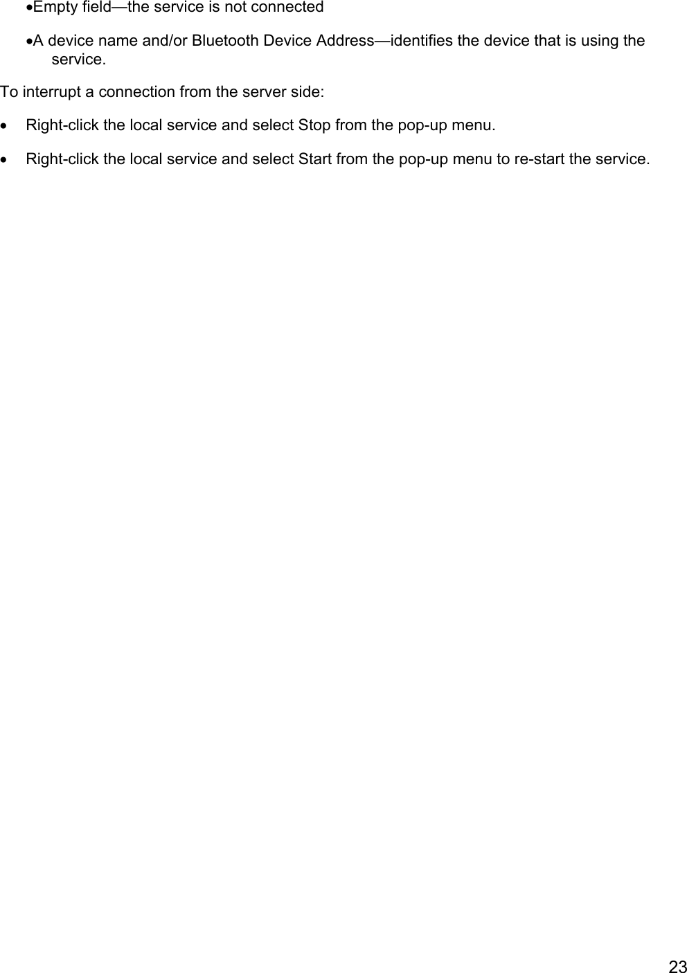 23•Empty field—the service is not connected•A device name and/or Bluetooth Device Address—identifies the device that is using theservice.To interrupt a connection from the server side:•  Right-click the local service and select Stop from the pop-up menu.•  Right-click the local service and select Start from the pop-up menu to re-start the service.