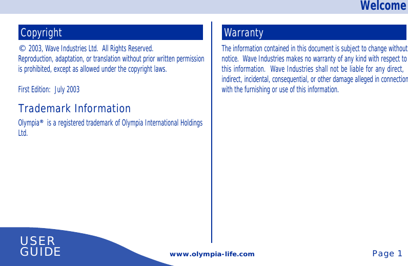Welcomewww.olympia-life.comCopyrightTrademark Information© 2003, Wave Industries Ltd.  All Rights Reserved.Reproduction, adaptation, or translation without prior written permissionis prohibited, except as allowed under the copyright laws.First Edition:  July 2003Olympia    is a registered trademark of Olympia International HoldingsLtd.WarrantyThe information contained in this document is subject to change withoutnotice.  Wave Industries makes no warranty of any kind with respect tothis information.  Wave Industries shall not be liable for any direct,indirect, incidental, consequential, or other damage alleged in connectionwith the furnishing or use of this information.®USERGUIDE Page 1