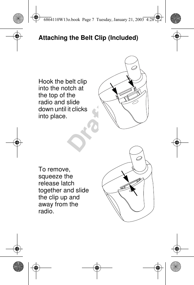 DraftAttaching the Belt Clip (Included)Hook the belt clip into the notch at the top of the radio and slide down until it clicks into place.To remove, squeeze the release latch together and slide the clip up and away from the radio. 6864110W13o.book  Page 7  Tuesday, January 21, 2003  4:28 PM