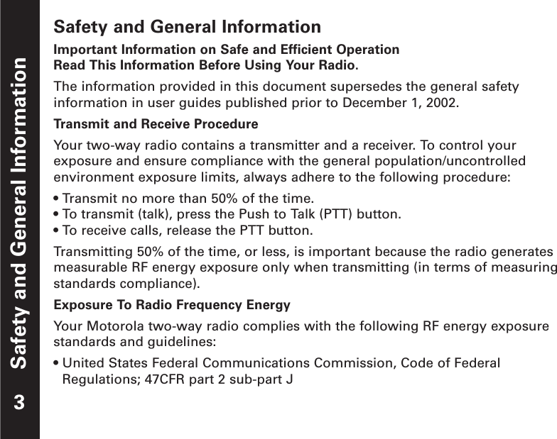Safety and General InformationSafety and General InformationImportant Information on Safe and Efficient OperationRead This Information Before Using Your Radio.The information provided in this document supersedes the general safetyinformation in user guides published prior to December 1, 2002.Transmit and Receive ProcedureYour two-way radio contains a transmitter and a receiver. To control yourexposure and ensure compliance with the general population/uncontrolledenvironment exposure limits, always adhere to the following procedure:• Transmit no more than 50% of the time.• To transmit (talk), press the Push to Talk (PTT) button.• To receive calls, release the PTT button.Transmitting 50% of the time, or less, is important because the radio generatesmeasurable RF energy exposure only when transmitting (in terms of measuringstandards compliance).Exposure To Radio Frequency EnergyYour Motorola two-way radio complies with the following RF energy exposurestandards and guidelines:• United States Federal Communications Commission, Code of FederalRegulations; 47CFR part 2 sub-part J3