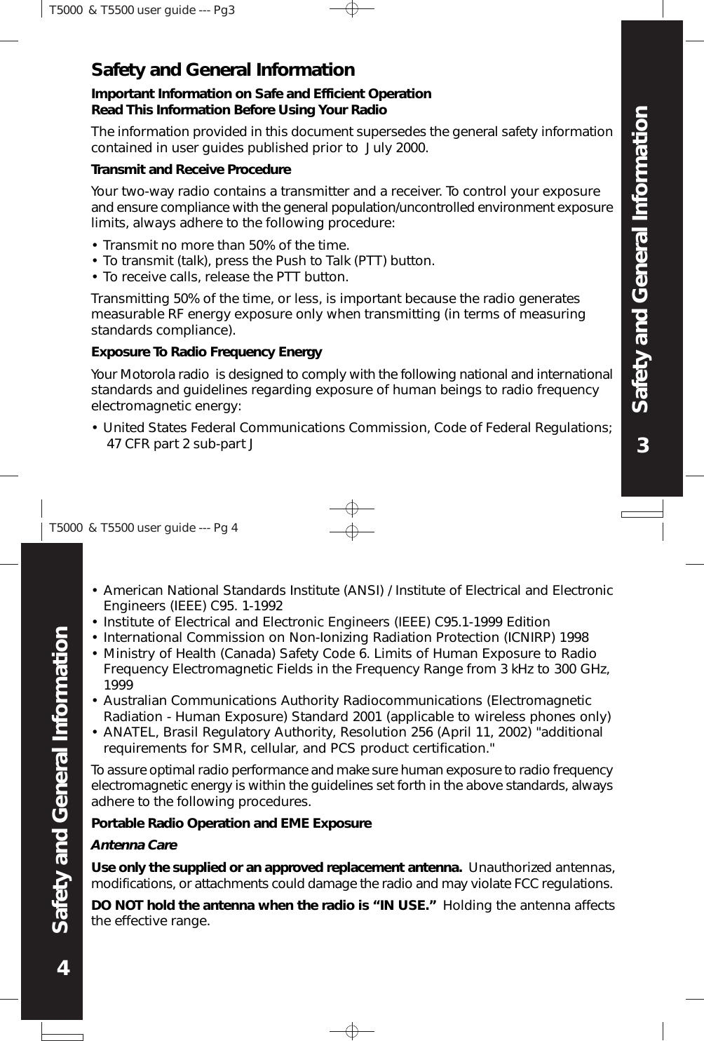 4T5000 &amp; T5500 user guide --- Pg 4T5000 &amp; T5500 user guide --- Pg33Safety and General InformationSafety and General InformationImportant Information on Safe and Efficient OperationRead This Information Before Using Your RadioThe information provided in this document supersedes the general safety informationcontained in user guides published prior to  July 2000.Transmit and Receive ProcedureYour two-way radio contains a transmitter and a receiver. To control your exposureand ensure compliance with the general population/uncontrolled environment exposurelimits, always adhere to the following procedure:Exposure To Radio Frequency EnergyYour Motorola radio  is designed to comply with the following national and internationalstandards and guidelines regarding exposure of human beings to radio frequencyelectromagnetic energy:Transmit no more than 50% of the time.To transmit (talk), press the Push to Talk (PTT) button.To receive calls, release the PTT button.•••Transmitting 50% of the time, or less, is important because the radio generatesmeasurable RF energy exposure only when transmitting (in terms of measuringstandards compliance).• United States Federal Communications Commission, Code of Federal Regulations; 47 CFR part 2 sub-part JAmerican National Standards Institute (ANSI) / Institute of Electrical and ElectronicEngineers (IEEE) C95. 1-1992Institute of Electrical and Electronic Engineers (IEEE) C95.1-1999 EditionInternational Commission on Non-Ionizing Radiation Protection (ICNIRP) 1998Ministry of Health (Canada) Safety Code 6. Limits of Human Exposure to RadioFrequency Electromagnetic Fields in the Frequency Range from 3 kHz to 300 GHz,1999Australian Communications Authority Radiocommunications (ElectromagneticRadiation - Human Exposure) Standard 2001 (applicable to wireless phones only)ANATEL, Brasil Regulatory Authority, Resolution 256 (April 11, 2002) &quot;additionalrequirements for SMR, cellular, and PCS product certification.&quot;To assure optimal radio performance and make sure human exposure to radio frequencyelectromagnetic energy is within the guidelines set forth in the above standards, alwaysadhere to the following procedures.Portable Radio Operation and EME ExposureAntenna CareUse only the supplied or an approved replacement antenna. Unauthorized antennas,modifications, or attachments could damage the radio and may violate FCC regulations.DO NOT hold the antenna when the radio is “IN USE.” Holding the antenna affectsthe effective range.••••••Safety and General Information