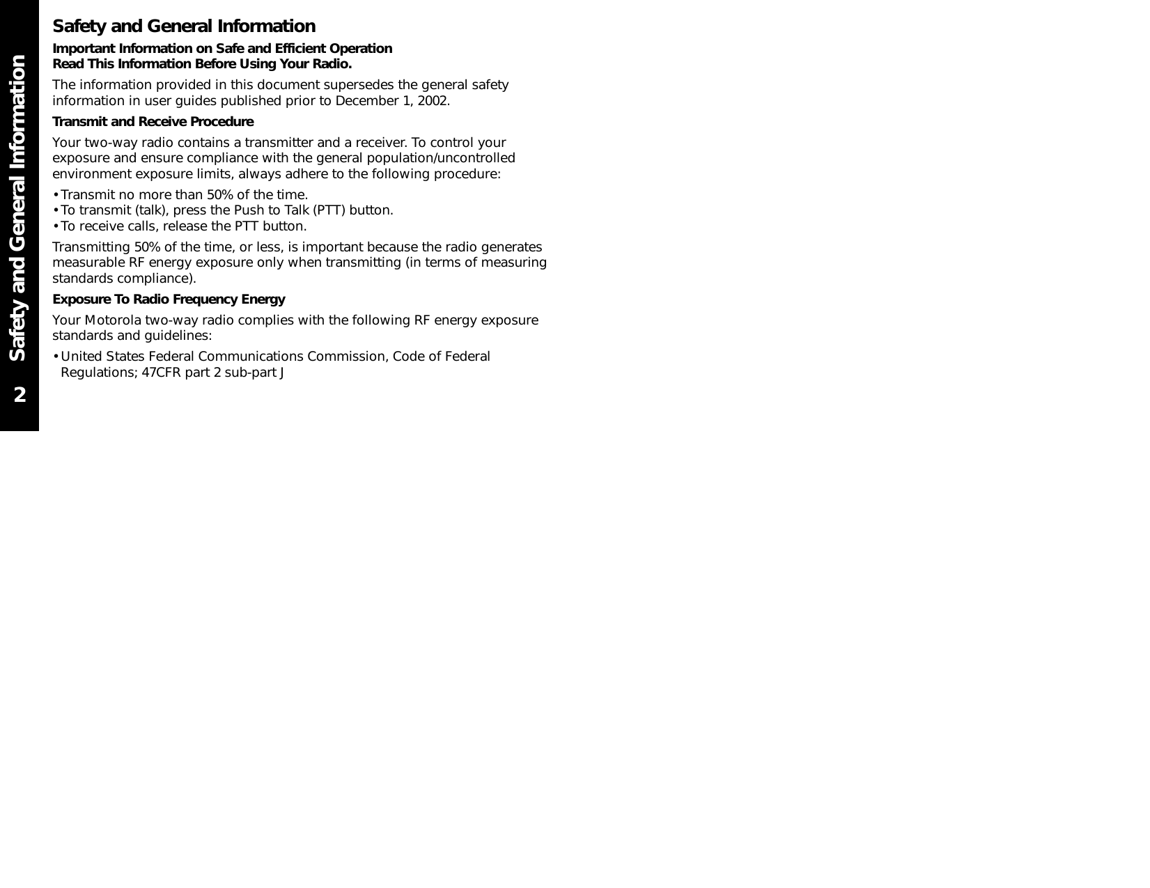 Safety and General InformationSafety and General InformationImportant Information on Safe and Efficient OperationRead This Information Before Using Your Radio.The information provided in this document supersedes the general safetyinformation in user guides published prior to December 1, 2002.Transmit and Receive ProcedureYour two-way radio contains a transmitter and a receiver. To control yourexposure and ensure compliance with the general population/uncontrolledenvironment exposure limits, always adhere to the following procedure:• Transmit no more than 50% of the time.• To transmit (talk), press the Push to Talk (PTT) button.• To receive calls, release the PTT button.Transmitting 50% of the time, or less, is important because the radio generatesmeasurable RF energy exposure only when transmitting (in terms of measuringstandards compliance).Exposure To Radio Frequency EnergyYour Motorola two-way radio complies with the following RF energy exposurestandards and guidelines:• United States Federal Communications Commission, Code of FederalRegulations; 47CFR part 2 sub-part J2