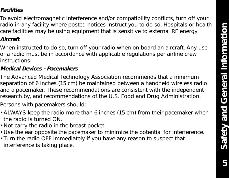 Safety and General InformationFacilitiesTo avoid electromagnetic interference and/or compatibility conflicts, turn off yourradio in any facility where posted notices instruct you to do so. Hospitals or healthcare facilities may be using equipment that is sensitive to external RF energy.AircraftWhen instructed to do so, turn off your radio when on board an aircraft. Any useof a radio must be in accordance with applicable regulations per airline crewinstructions.Medical Devices - PacemakersThe Advanced Medical Technology Association recommends that a minimumseparation of 6 inches (15 cm) be maintained between a handheld wireless radioand a pacemaker. These recommendations are consistent with the independentresearch by, and recommendations of the U.S. Food and Drug Administration.Persons with pacemakers should:• ALWAYS keep the radio more than 6 inches (15 cm) from their pacemaker whenthe radio is turned ON.• Not carry the radio in the breast pocket.• Use the ear opposite the pacemaker to minimize the potential for interference.• Turn the radio OFF immediately if you have any reason to suspect thatinterference is taking place.5
