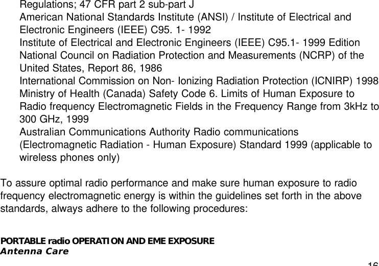 16Regulations; 47 CFR part 2 sub-part JAmerican National Standards Institute (ANSI) / Institute of Electrical andElectronic Engineers (IEEE) C95. 1- 1992Institute of Electrical and Electronic Engineers (IEEE) C95.1- 1999 EditionNational Council on Radiation Protection and Measurements (NCRP) of theUnited States, Report 86, 1986International Commission on Non- Ionizing Radiation Protection (ICNIRP) 1998Ministry of Health (Canada) Safety Code 6. Limits of Human Exposure toRadio frequency Electromagnetic Fields in the Frequency Range from 3kHz to300 GHz, 1999Australian Communications Authority Radio communications(Electromagnetic Radiation - Human Exposure) Standard 1999 (applicable towireless phones only)To assure optimal radio performance and make sure human exposure to radiofrequency electromagnetic energy is within the guidelines set forth in the abovestandards, always adhere to the following procedures:PORTABLE radio OPERATION AND EME EXPOSUREAntenna Care
