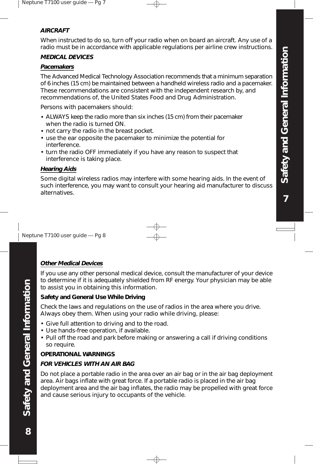 Neptune T7100 user guide --- Pg 77Safety and General InformationNeptune T7100 user guide --- Pg 88Safety and General InformationOther Medical DevicesIf you use any other personal medical device, consult the manufacturer of your deviceto determine if it is adequately shielded from RF energy. Your physician may be ableto assist you in obtaining this information.Safety and General Use While DrivingCheck the laws and regulations on the use of radios in the area where you drive.Always obey them. When using your radio while driving, please:•••Give full attention to driving and to the road.Use hands-free operation, if available.Pull off the road and park before making or answering a call if driving conditionsso require.OPERATIONAL WARNINGSFOR VEHICLES WITH AN AIR BAGDo not place a portable radio in the area over an air bag or in the air bag deploymentarea. Air bags inflate with great force. If a portable radio is placed in the air bagdeployment area and the air bag inflates, the radio may be propelled with great forceand cause serious injury to occupants of the vehicle.AIRCRAFTWhen instructed to do so, turn off your radio when on board an aircraft. Any use of aradio must be in accordance with applicable regulations per airline crew instructions.MEDICAL DEVICESPacemakersThe Advanced Medical Technology Association recommends that a minimum separationof 6 inches (15 cm) be maintained between a handheld wireless radio and a pacemaker.These recommendations are consistent with the independent research by, andrecommendations of, the United States Food and Drug Administration.Persons with pacemakers should:••••ALWAYS keep the radio more than six inches (15 cm) from their pacemakerwhen the radio is turned ON.not carry the radio in the breast pocket.use the ear opposite the pacemaker to minimize the potential forinterference.turn the radio OFF immediately if you have any reason to suspect thatinterference is taking place.Hearing AidsSome digital wireless radios may interfere with some hearing aids. In the event ofsuch interference, you may want to consult your hearing aid manufacturer to discussalternatives.