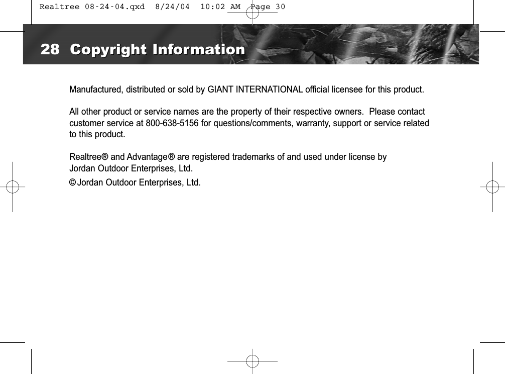 Manufactured, distributed or sold by GIANT INTERNATIONAL official licensee for this product.All other product or service names are the property of their respective owners.  Please contactcustomer service at 800-638-5156 for questions/comments, warranty, support or service relatedto this product.Realtree®and Advantage®are registered trademarks of and used under license byJordan Outdoor Enterprises, Ltd.©Jordan Outdoor Enterprises, Ltd.28 Copyright InformationCopyright Information Realtree 08-24-04.qxd  8/24/04  10:02 AM  Page 30