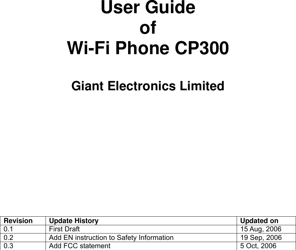      User Guide of  Wi-Fi Phone CP300  Giant Electronics Limited       Revision  Update History  Updated on 0.1  First Draft   15 Aug, 2006  0.2  Add EN instruction to Safety Information  19 Sep, 2006 0.3  Add FCC statement  5 Oct, 2006 