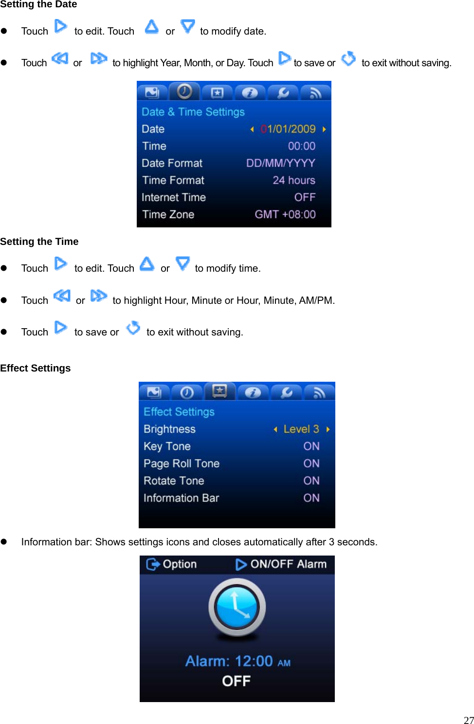  27Setting the Date   z Touch   to edit. Touch    or    to modify date. z Touch   or     to highlight Year, Month, or Day. Touch  to save or    to exit without saving.  Setting the Time z Touch   to edit. Touch   or    to modify time. z Touch   or    to highlight Hour, Minute or Hour, Minute, AM/PM. z Touch    to save or    to exit without saving.  Effect Settings  z  Information bar: Shows settings icons and closes automatically after 3 seconds.  