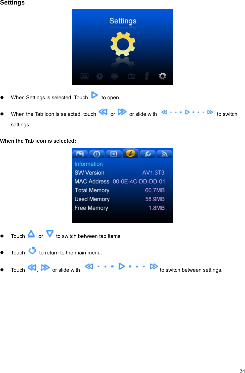  24Settings  z  When Settings is selected, Touch   to open.  z  When the Tab icon is selected, touch   or    or slide with   to switch settings.  When the Tab icon is selected:  z Touch   or    to switch between tab items. z Touch    to return to the main menu. z Touch  ,    or slide with  to switch between settings. 