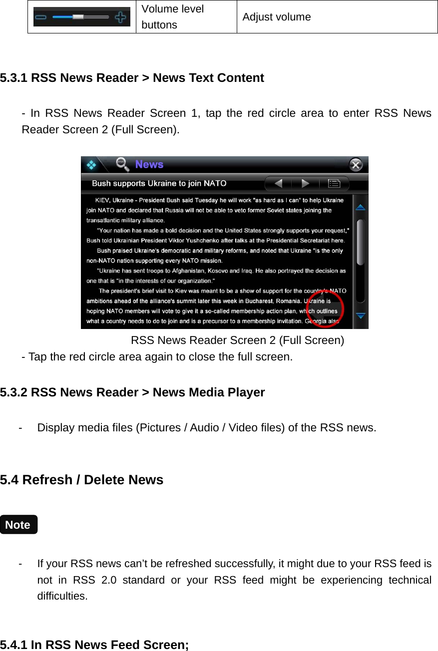  Volume level buttons  Adjust volume    5.3.1 RSS News Reader &gt; News Text Content - In RSS News Reader Screen 1, tap the red circle area to enter RSS News Reader Screen 2 (Full Screen).           RSS News Reader Screen 2 (Full Screen)   - Tap the red circle area again to close the full screen.   5.3.2 RSS News Reader &gt; News Media Player -  Display media files (Pictures / Audio / Video files) of the RSS news.  5.4 Refresh / Delete News  -  If your RSS news can’t be refreshed successfully, it might due to your RSS feed is not in RSS 2.0 standard or your RSS feed might be experiencing technical difficulties.      5.4.1 In RSS News Feed Screen;      Note 