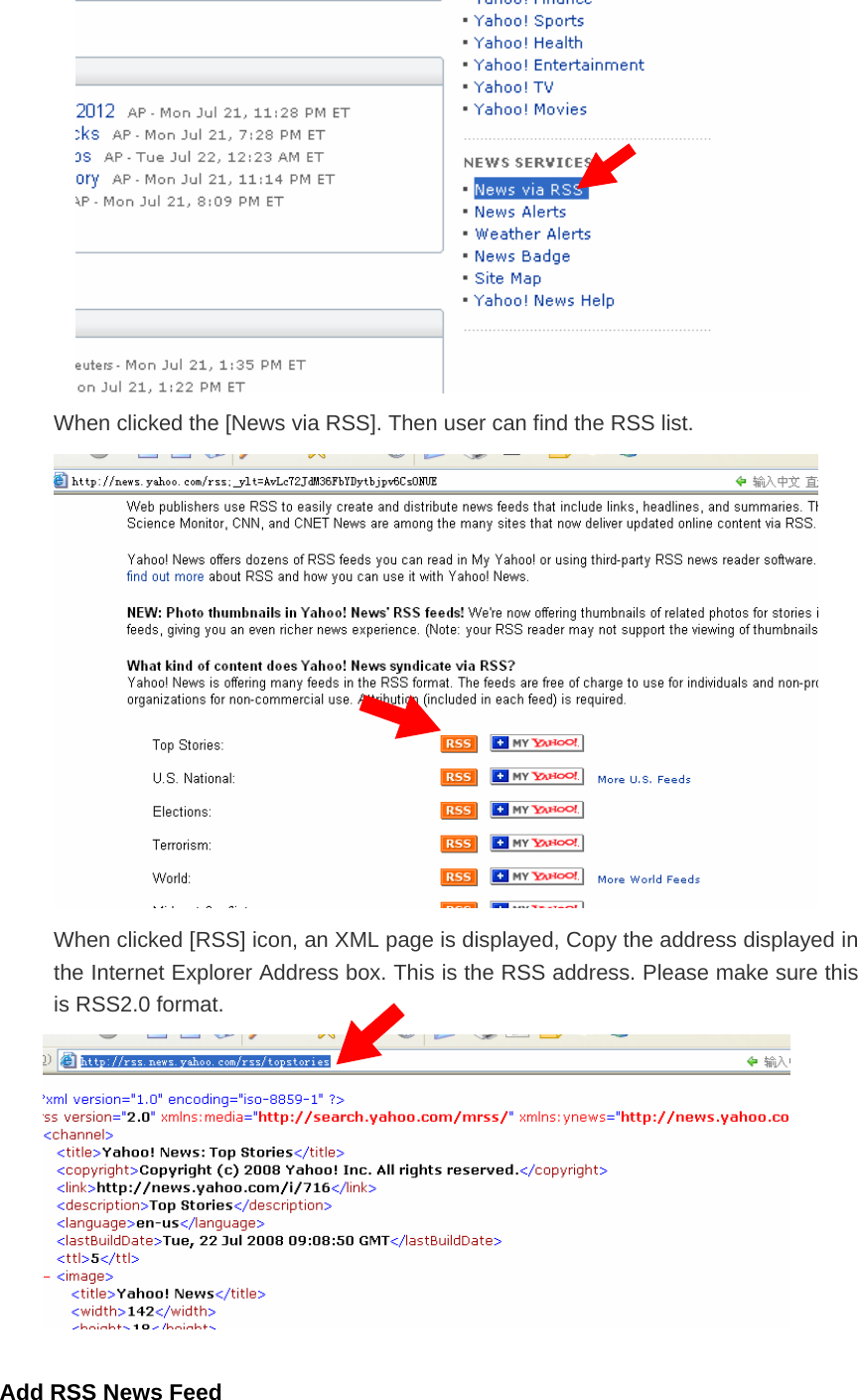  When clicked the [News via RSS]. Then user can find the RSS list.  When clicked [RSS] icon, an XML page is displayed, Copy the address displayed in the Internet Explorer Address box. This is the RSS address. Please make sure this is RSS2.0 format.     Add RSS News Feed   