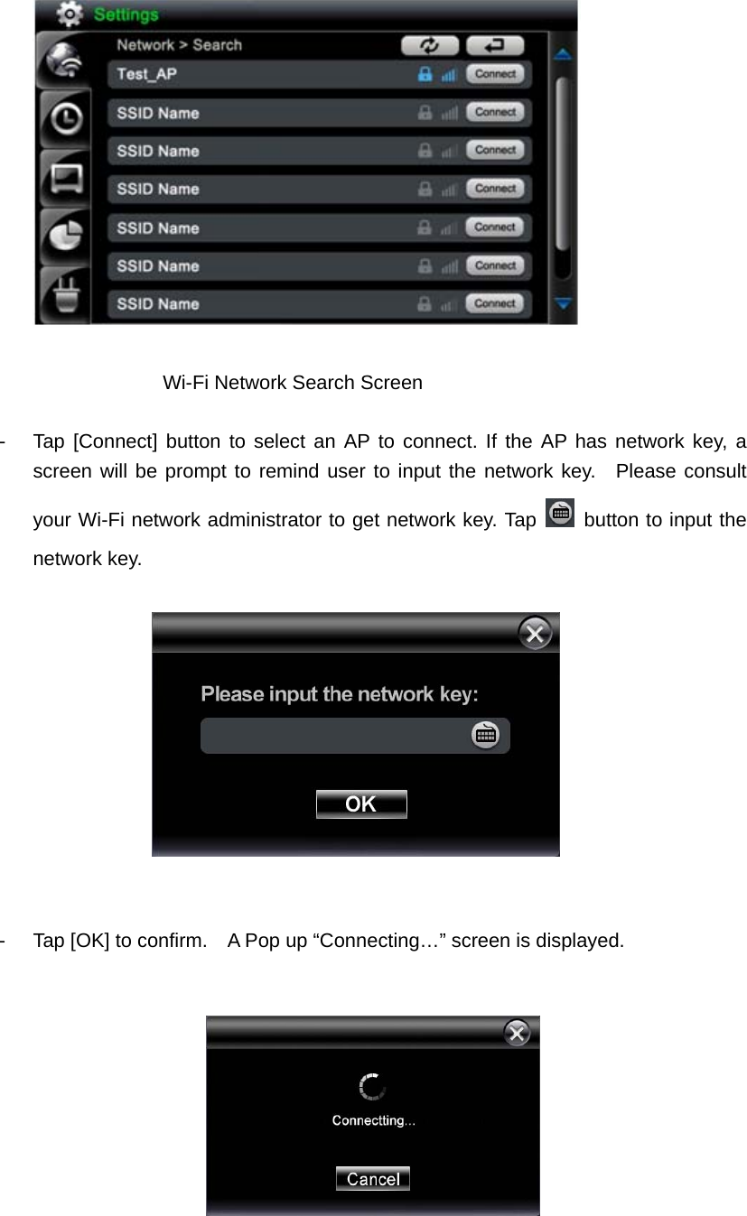       Wi-Fi Network Search Screen   -  Tap [Connect] button to select an AP to connect. If the AP has network key, a screen will be prompt to remind user to input the network key.  Please consult your Wi-Fi network administrator to get network key. Tap   button to input the network key.     -  Tap [OK] to confirm.    A Pop up “Connecting…” screen is displayed.                                                       