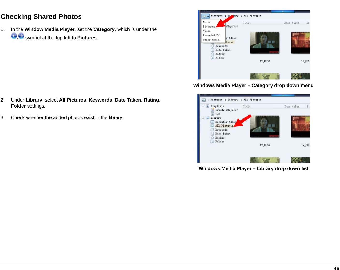   46 Checking Shared Photos 1. In the Window Media Player, set the Category, which is under the  symbol at the top left to Pictures.  Windows Media Player – Category drop down menu 2. Under Library, select All Pictures, Keywords, Date Taken, Rating, Folder settings. 3.  Check whether the added photos exist in the library.  Windows Media Player – Library drop down list  