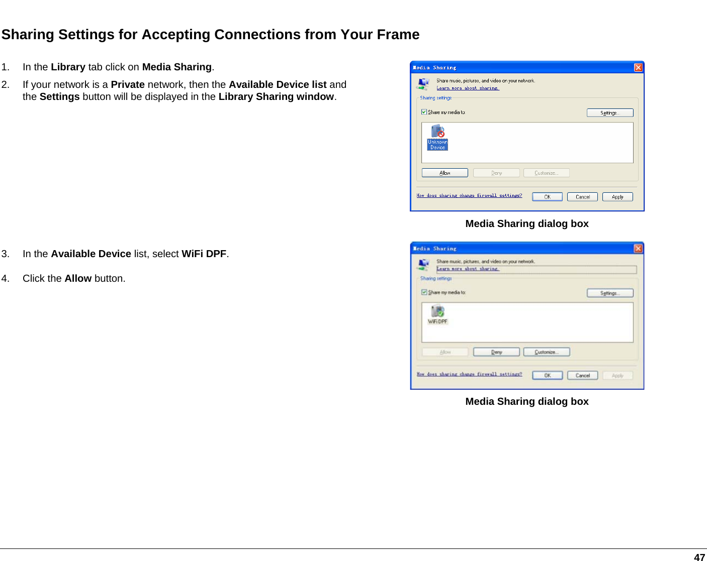   47 Sharing Settings for Accepting Connections from Your Frame 1. In the Library tab click on Media Sharing.   2.  If your network is a Private network, then the Available Device list and the Settings button will be displayed in the Library Sharing window.  Media Sharing dialog box 3. In the Available Device list, select WiFi DPF. 4. Click the Allow button.    Media Sharing dialog box 