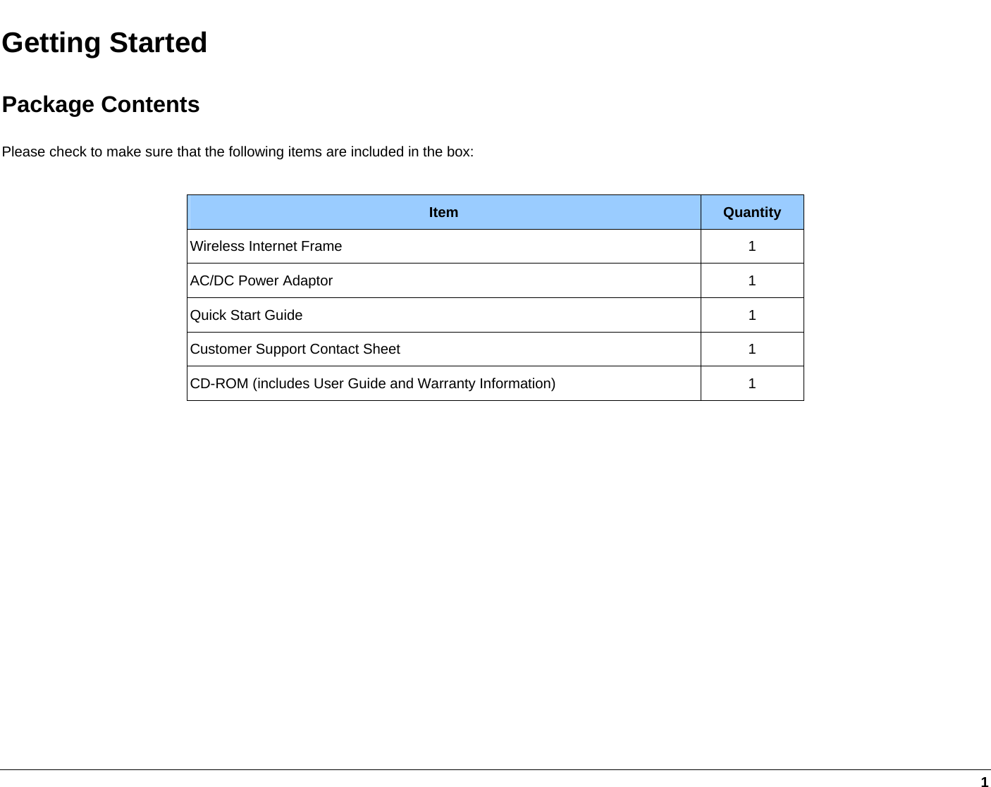     1 Getting Started Package Contents Please check to make sure that the following items are included in the box:  Item  Quantity Wireless Internet Frame  1 AC/DC Power Adaptor  1 Quick Start Guide  1 Customer Support Contact Sheet  1 CD-ROM (includes User Guide and Warranty Information)  1  