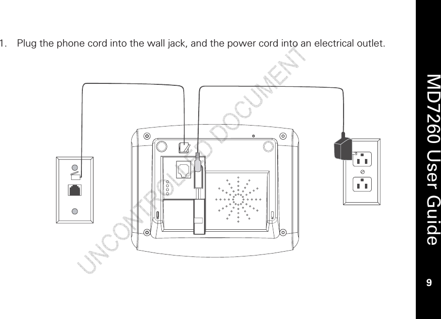    MD7260 User Guide 9  1. Plug the phone cord into the wall jack, and the power cord into an electrical outlet.   