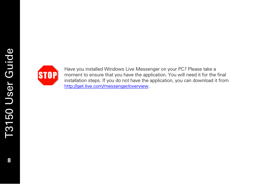   T3150 User Guide  8   Have you installed Windows Live Messenger on your PC? Please take a moment to ensure that you have the application. You will need it for the final installation steps. If you do not have the application, you can download it from http://get.live.com/messenger/overview.  