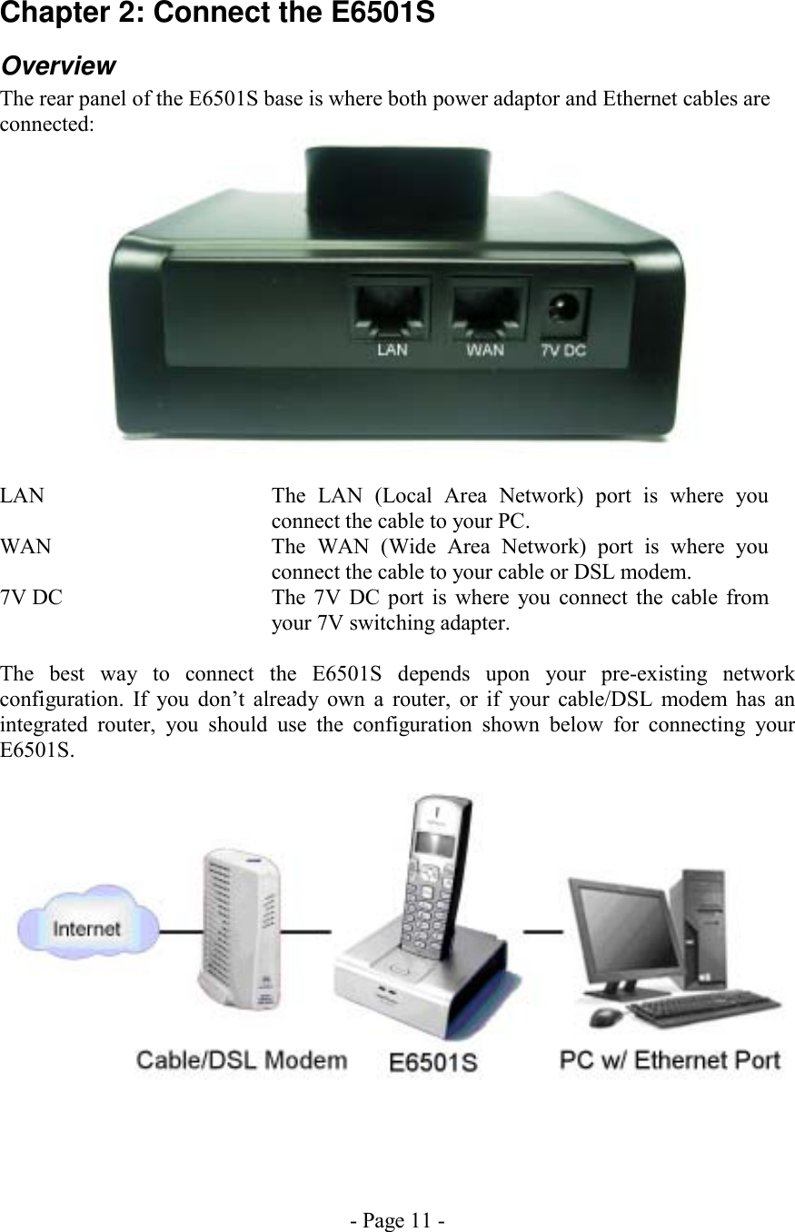 - Page 11 - Chapter 2: Connect the E6501S Overview The rear panel of the E6501S base is where both power adaptor and Ethernet cables are connected:   LAN  The LAN (Local Area Network) port is where you connect the cable to your PC. WAN  The WAN (Wide Area Network) port is where you connect the cable to your cable or DSL modem.  7V DC  The 7V DC port is where you connect the cable from your 7V switching adapter.  The best way to connect the E6501S depends upon your pre-existing network configuration. If you don’t already own a router, or if your cable/DSL modem has an integrated router, you should use the configuration shown below for connecting your E6501S.   