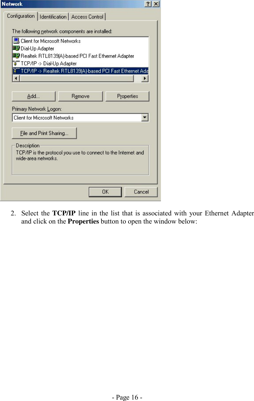 - Page 16 -   2. Select the TCP/IP line in the list that is associated with your Ethernet Adapter and click on the Properties button to open the window below:  