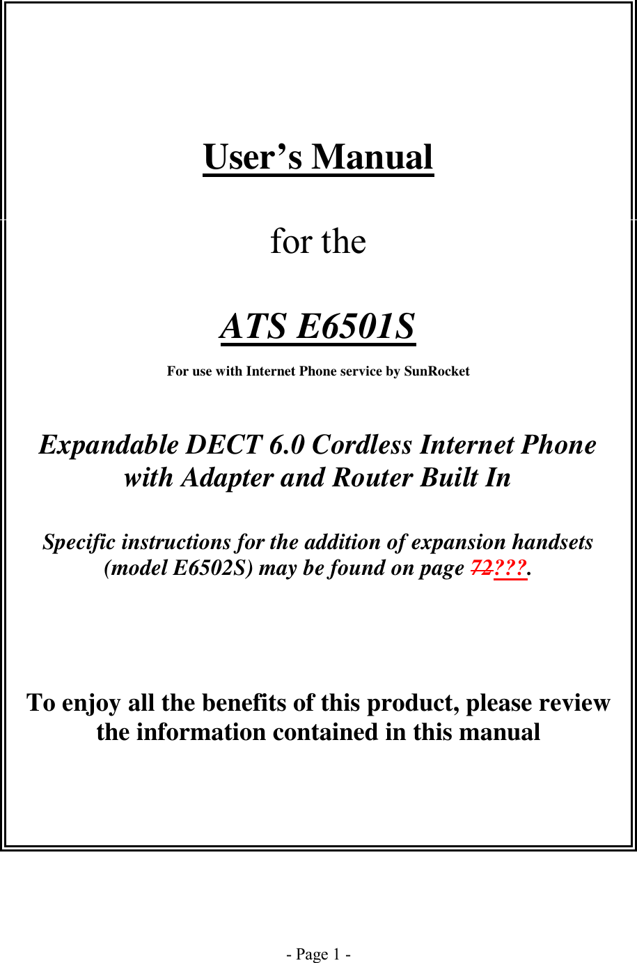 - Page 1 -     User’s Manual   for the   ATS E6501S  For use with Internet Phone service by SunRocket    Expandable DECT 6.0 Cordless Internet Phone  with Adapter and Router Built In  Specific instructions for the addition of expansion handsets (model E6502S) may be found on page 72???.    To enjoy all the benefits of this product, please review the information contained in this manual        