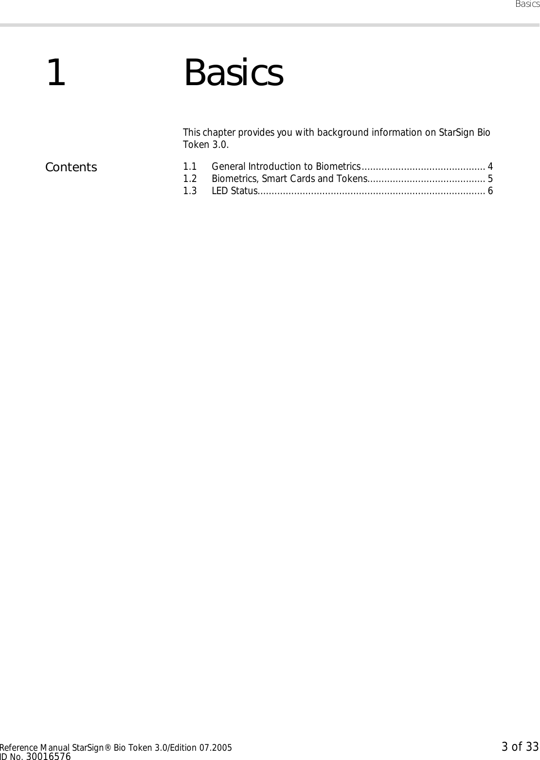 BasicsReference Manual StarSign® Bio Token 3.0/Edition 07.2005 3 of 33ID No. 300165761BasicsThis chapter provides you with background information on StarSign Bio Token 3.0.Contents 1.1 General Introduction to Biometrics............................................ 41.2 Biometrics, Smart Cards and Tokens.......................................... 51.3 LED Status................................................................................. 6