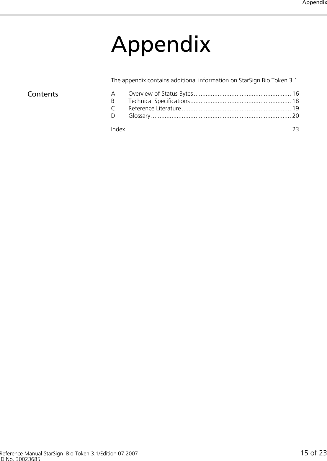 AppendixReference Manual StarSign  Bio Token 3.1/Edition 07.2007 15 of 23ID No. 30023685AppendixThe appendix contains additional information on StarSign Bio Token 3.1.Contents A Overview of Status Bytes ......................................................... 16B Technical Specifications........................................................... 18C Reference Literature ................................................................ 19D Glossary .................................................................................. 20Index ............................................................................................... 23