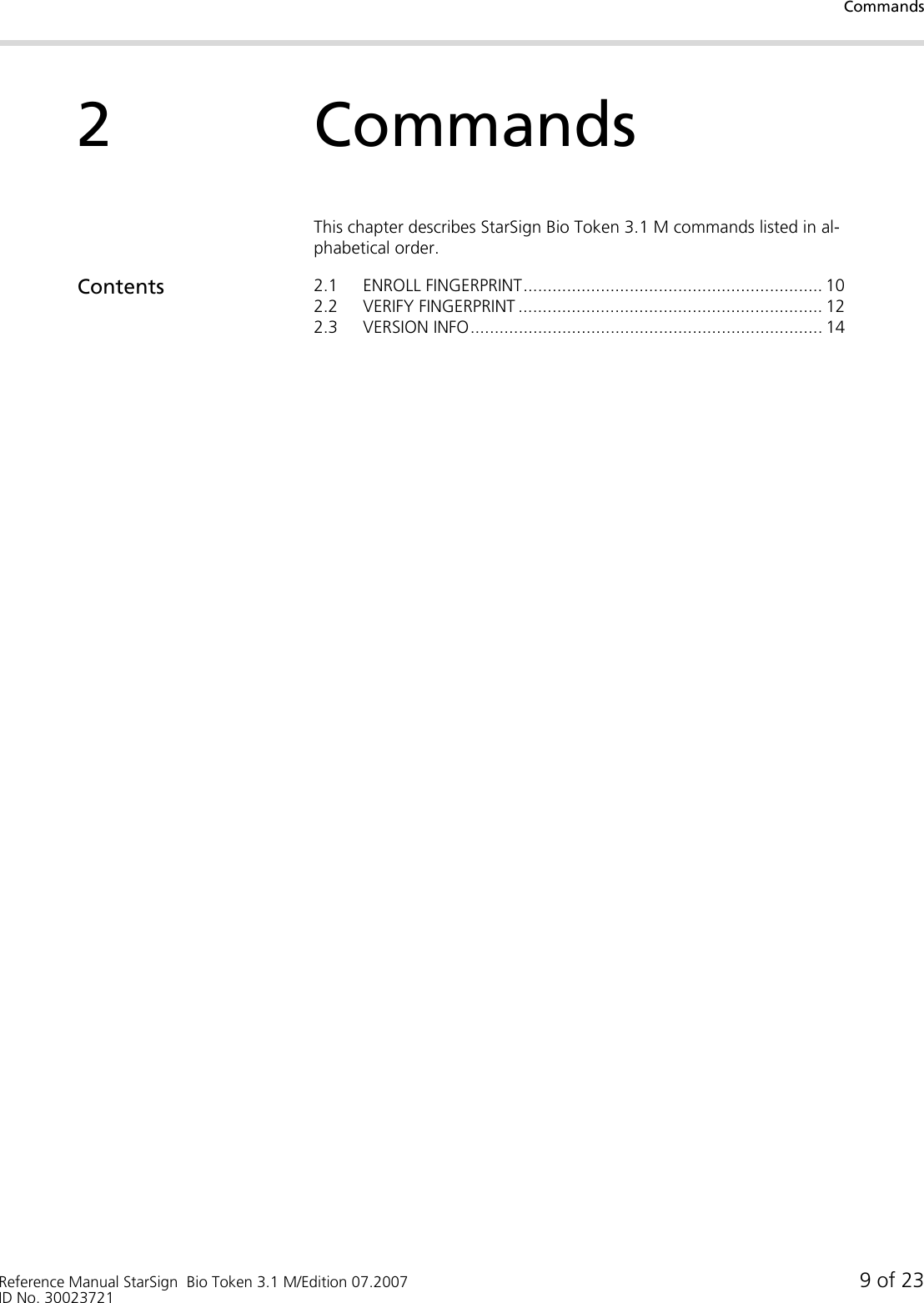 CommandsReference Manual StarSign  Bio Token 3.1 M/Edition 07.2007 9 of 23ID No. 300237212CommandsThis chapter describes StarSign Bio Token 3.1 M commands listed in al-phabetical order.Contents 2.1 ENROLL FINGERPRINT.............................................................. 102.2 VERIFY FINGERPRINT ............................................................... 122.3 VERSION INFO......................................................................... 14