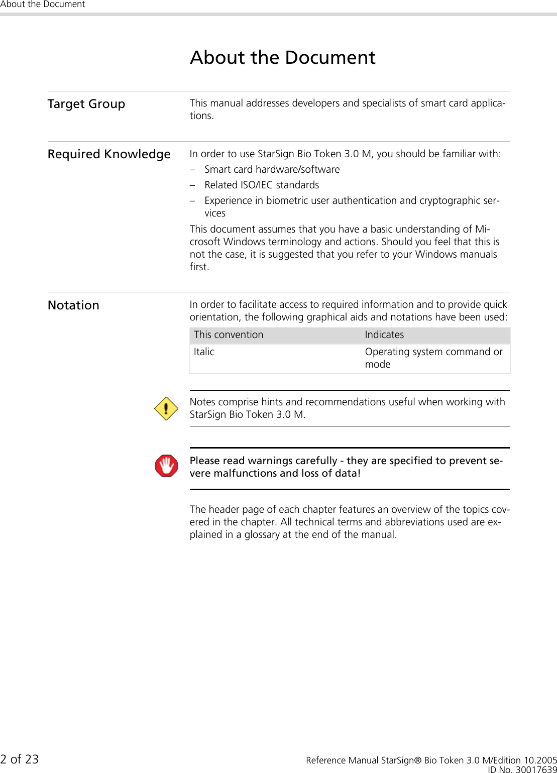 About the Document2 of 23 Reference Manual StarSign® Bio Token 3.0 M/Edition 10.2005ID No. 30017639About the DocumentTarget Group This manual addresses developers and specialists of smart card applica-tions.Required Knowledge In order to use StarSign Bio Token 3.0 M, you should be familiar with:– Smart card hardware/software– Related ISO/IEC standards– Experience in biometric user authentication and cryptographic ser-vicesThis document assumes that you have a basic understanding of Mi-crosoft Windows terminology and actions. Should you feel that this is not the case, it is suggested that you refer to your Windows manuals first.Notation In order to facilitate access to required information and to provide quick orientation, the following graphical aids and notations have been used: Notes comprise hints and recommendations useful when working with StarSign Bio Token 3.0 M. Please read warnings carefully - they are specified to prevent se-vere malfunctions and loss of data!The header page of each chapter features an overview of the topics cov-ered in the chapter. All technical terms and abbreviations used are ex-plained in a glossary at the end of the manual.This convention IndicatesItalic Operating system command or mode