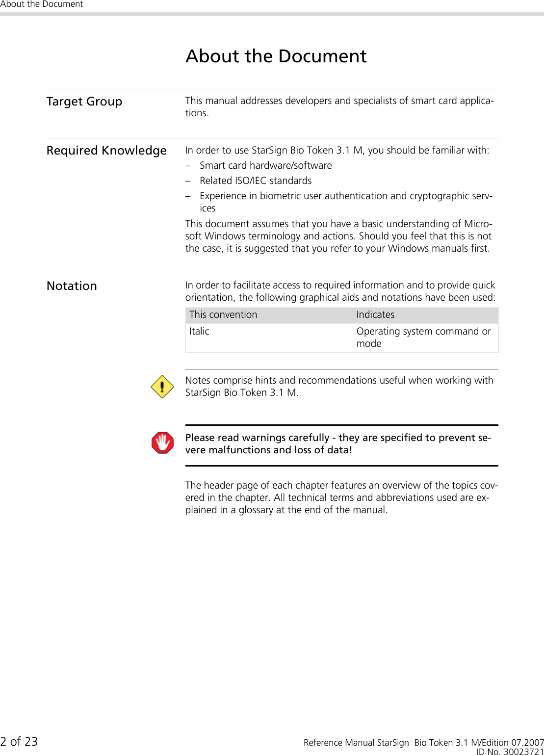 About the Document2 of 23 Reference Manual StarSign  Bio Token 3.1 M/Edition 07.2007ID No. 30023721About the DocumentTarget Group This manual addresses developers and specialists of smart card applica-tions.Required Knowledge In order to use StarSign Bio Token 3.1 M, you should be familiar with:– Smart card hardware/software– Related ISO/IEC standards– Experience in biometric user authentication and cryptographic serv-icesThis document assumes that you have a basic understanding of Micro-soft Windows terminology and actions. Should you feel that this is not the case, it is suggested that you refer to your Windows manuals first.Notation In order to facilitate access to required information and to provide quick orientation, the following graphical aids and notations have been used: Notes comprise hints and recommendations useful when working with StarSign Bio Token 3.1 M. Please read warnings carefully - they are specified to prevent se-vere malfunctions and loss of data!The header page of each chapter features an overview of the topics cov-ered in the chapter. All technical terms and abbreviations used are ex-plained in a glossary at the end of the manual.This convention IndicatesItalic Operating system command or mode