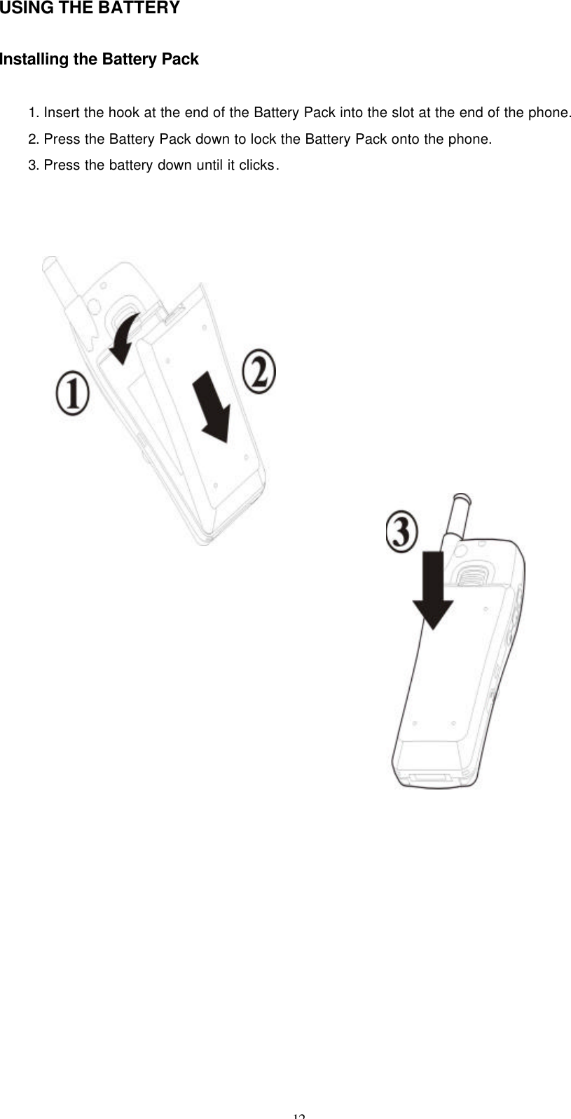 12 USING THE BATTERY    Installing the Battery Pack  1. Insert the hook at the end of the Battery Pack into the slot at the end of the phone. 2. Press the Battery Pack down to lock the Battery Pack onto the phone. 3. Press the battery down until it clicks.                                                     