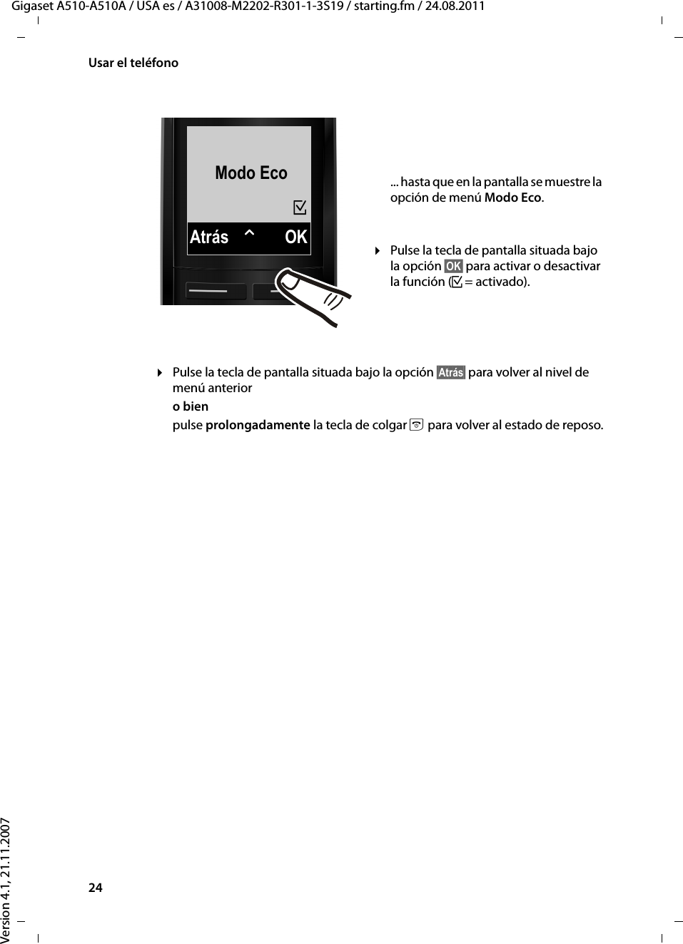 24Usar el teléfonoGigaset A510-A510A / USA es / A31008-M2202-R301-1-3S19 / starting.fm / 24.08.2011Version 4.1, 21.11.2007¤Pulse la tecla de pantalla situada bajo la opción §Atrás§ para volver al nivel de menú anterior o bienpulse prolongadamente la tecla de colgar a para volver al estado de reposo.Modo EcoAtrás WOK³... hasta que en la pantalla se muestre la opción de menú Modo Eco. ¤Pulse la tecla de pantalla situada bajo la opción §OK§ para activar o desactivar la función (³=activado). 