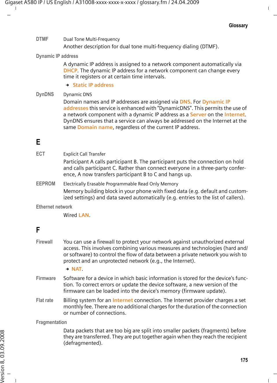 173GlossaryGigaset A580 IP / US English / A31008-xxxx-xxxx-x-xxxx / glossary.fm / 24.04.2009Version 8, 03.09.2008Call forwarding = CFAutomatic forwarding (CF) of a call to a different telephone number. There are three kinds of call forwarding: uCFU, Call Forwarding UnconditionaluCFB, Call Forwarding Busy uCFNR, Call Forwarding No ReplyCF   £ Call forwardingChatting Form of communication on the Internet. During a chat, brief messages are exchanged between the communicating parties in real time. Chatting in this sense is understood to be a written form of communication. Client Application that requests a service from a server.Codec  Coder/decoderCodec is a procedure that digitizes and compresses analog voice before it is sent via the Internet, and decodes – i.e. translates into analog voice – digital data when voice packets are received. There are different codecs, with differing degrees of compression, for instance. Both parties involved in the telephone connection (caller/sender and recipient) must use the same codec. This is negotiated between the sender and the recip-ient when establishing a connection. The choice of codec is a compromise between voice quality, transmission speed and the necessary bandwidth. A high level of compression, for example, means that the bandwidth required for each voice connection is low. However, it also means that the time needed to compress/decompress the data is greater, which increases execution time for data in the network and thus impairs voice quality. The time required increases the delay between the sender speaking and the recipient hearing what has been said. COLP / COLRConnected Line Identification Presentation/RestrictionService characteristic of a VoIP connection for outgoing calls.COLP displays the phone number accepting the call on the calling party&apos;s dis-play unit. The number of the party accepting the call is different to the dialed number, e.g. if the call is forwarded or transferred. The called party can use COLR (Connected Line Identification Restriction) to prevent the number from appearing on the calling party&apos;s display. Consultation callYou are on a call. With a consultation call, you interrupt the conversation briefly to establish a second connection to another participant. If you terminate the connection to this participant immediately, then this was a consultation call. If you switch between the first and second participant, it is called Toggling.CW   £ Call waiting