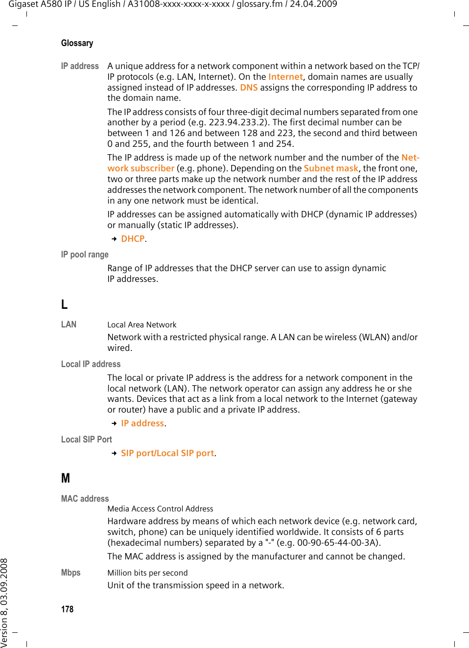 176GlossaryGigaset A580 IP / US English / A31008-xxxx-xxxx-x-xxxx / glossary.fm / 24.04.2009Version 8, 03.09.2008Full duplex Data transmission is a mode in which data can be sent and received at the same time.GG.711 a law, G.711 µ law Standard for a Codec. G.711 delivers a very good voice quality that corresponds to that in the ISDN fixed line. As there is little compression, the necessary bandwidth is around 64 kbit/s per voice connection, but the delay caused by coding/decoding is only 0.125 ms. &quot;a law&quot; describes the European standard and &quot;µ law&quot; describes the North Amer-ican/Japanese equivalent. G.722 Standard for a Codec. G.722 is a broadband language codec with a bandwidth of 50 Hz to 7 kHz, a net transmission rate of 64 kbit/s per language connection and integrated speech pause recognition and comfort noise generation (silence suppression). G.722 delivers very good voice quality. A higher sampling rate provides clearer and better voice quality than other codecs and enables a speech tone in High Definition Sound Performance (HDSP). G.726 Standard for a Codec. G.726 delivers a good voice quality. It is inferior to the quality with codec G.711 but better than with G.729. G.729A/B Standard for a Codec. The voice quality is more likely to be lower with G.729A/B. As a result of the high level of compression, the necessary bandwidth is only around 8 kbit/s per voice connection, but the delay is around 15 ms. Gateway Connects two different Networks, e.g. a router as an Internet gateway. For phone calls from VoIP to the telephone network, a gateway has to be con-nected to the IP network and the telephone network (gateway/VoIP provider). It forwards calls from VoIP to the telephone network as required.Gateway provider £SIP provider. Global IP address £IP address.GSM  Global System for Mobile CommunicationOriginally, a European standard for mobile networks. GSM can now be described as a worldwide standard. In the USA and Japan national standards are now more frequently supported than in the past.